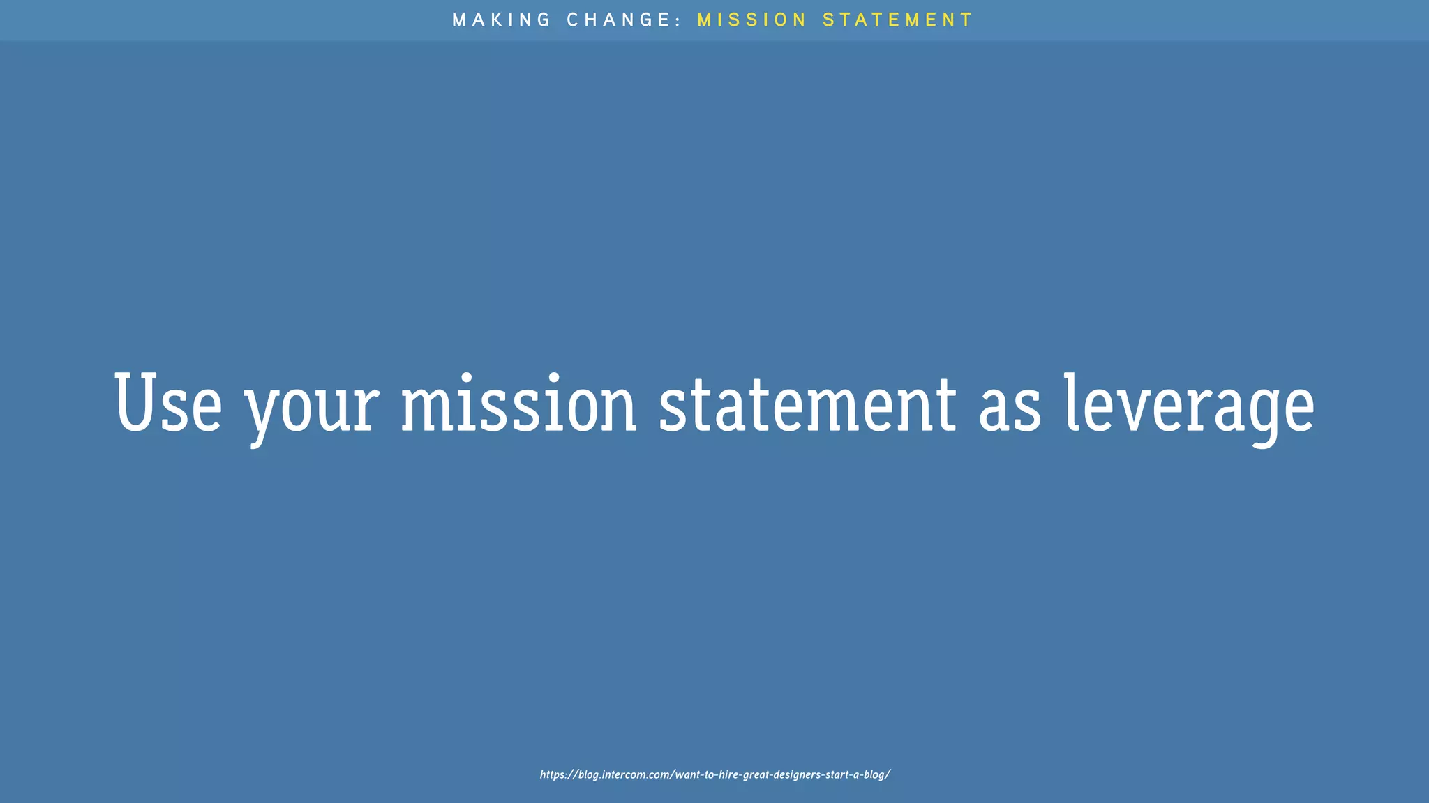 https://blog.intercom.com/want-to-hire-great-designers-start-a-blog/
Use your mission statement as leverage
M A K I N G C H A N G E : M I S S I O N S T A T E M E N T
 