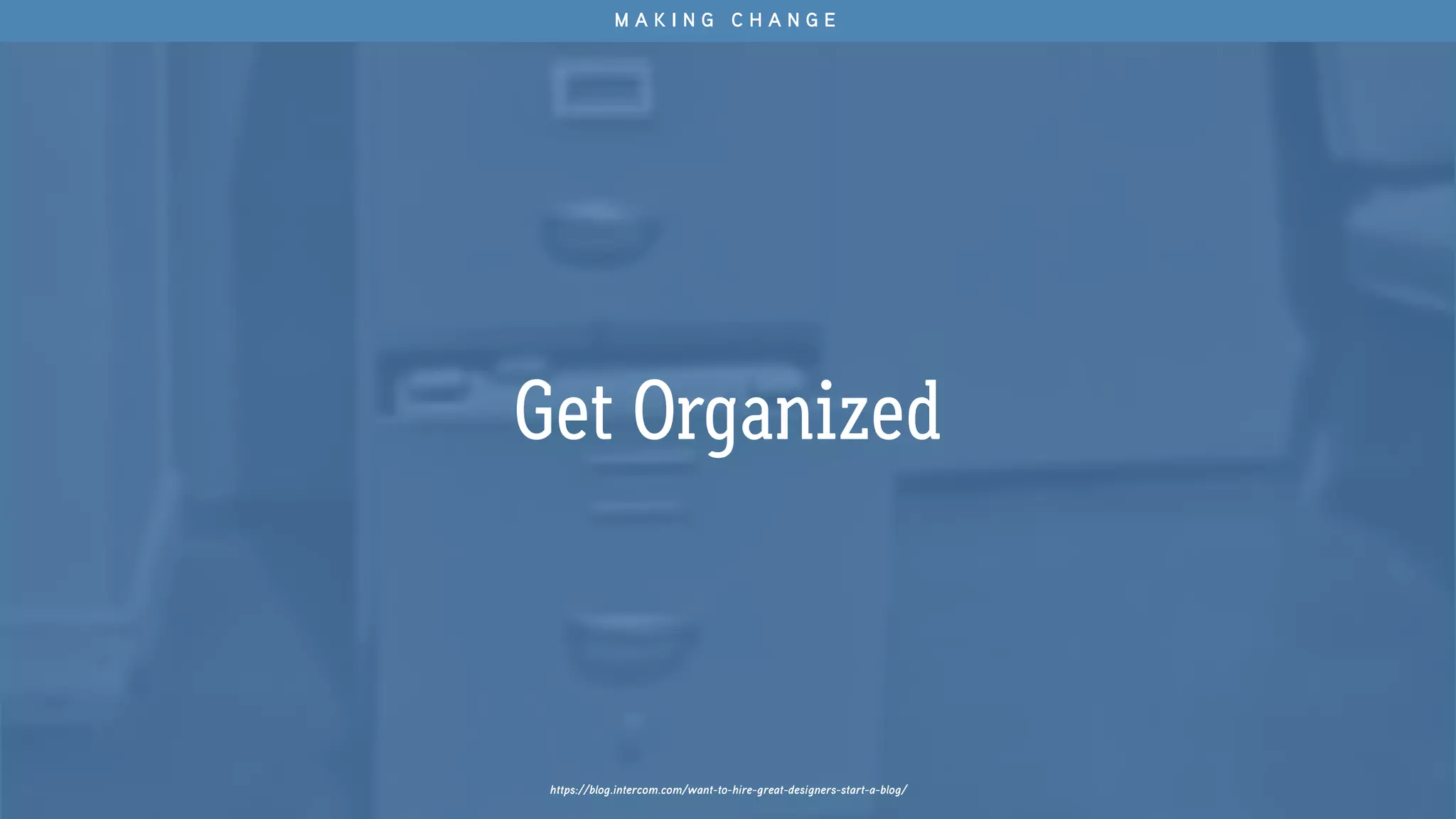 Get Organized
M A K I N G C H A N G E
https://blog.intercom.com/want-to-hire-great-designers-start-a-blog/
 