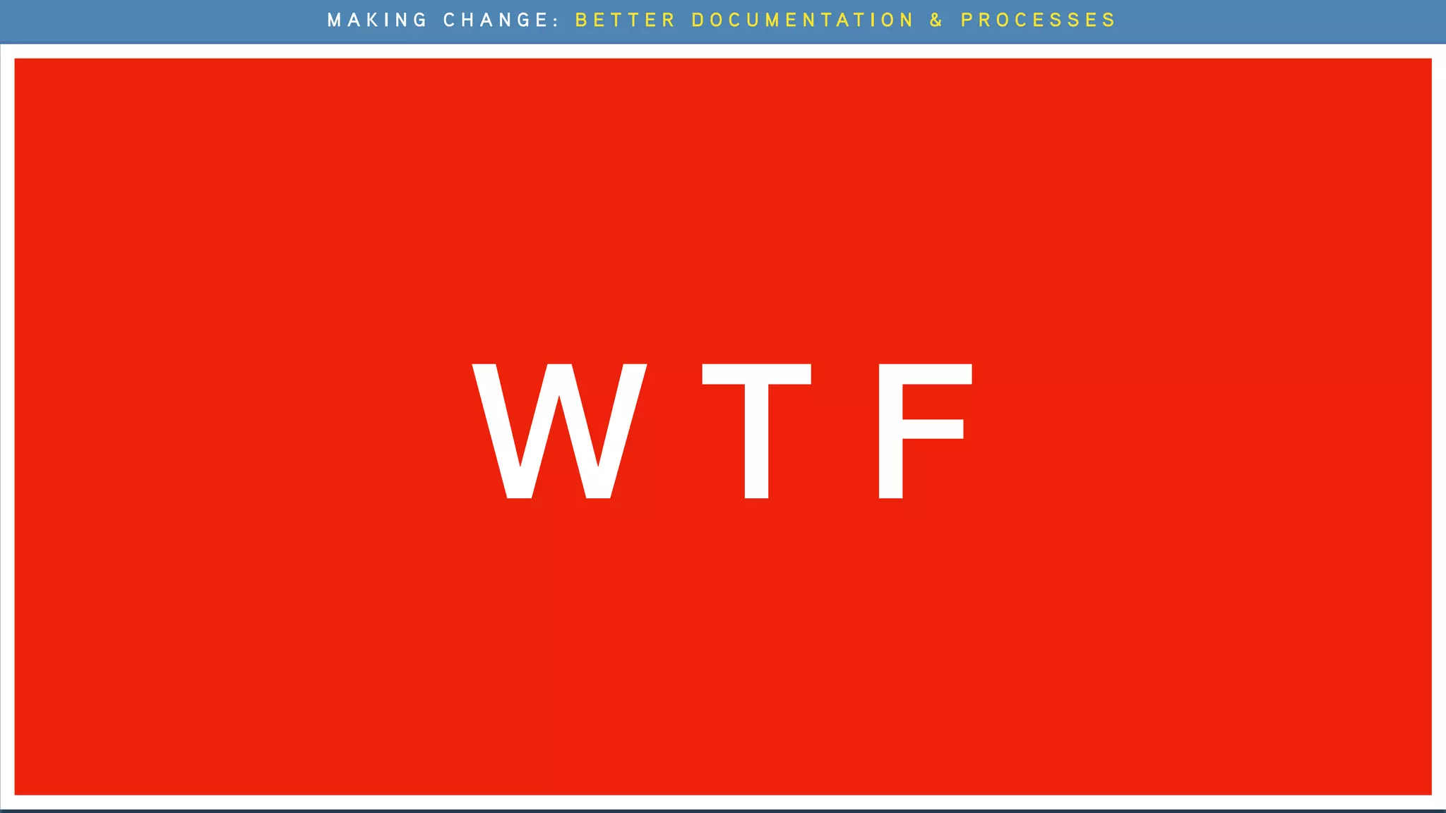 BEHAVIORAL
ATTITUDINAL
QUALITATIVE (DIRECT) QUANTITATIVE (INDIRECT)
W T F
M A K I N G C H A N G E : B E T T E R D O C U M E N T A T I O N & P R O C E S S E S
 