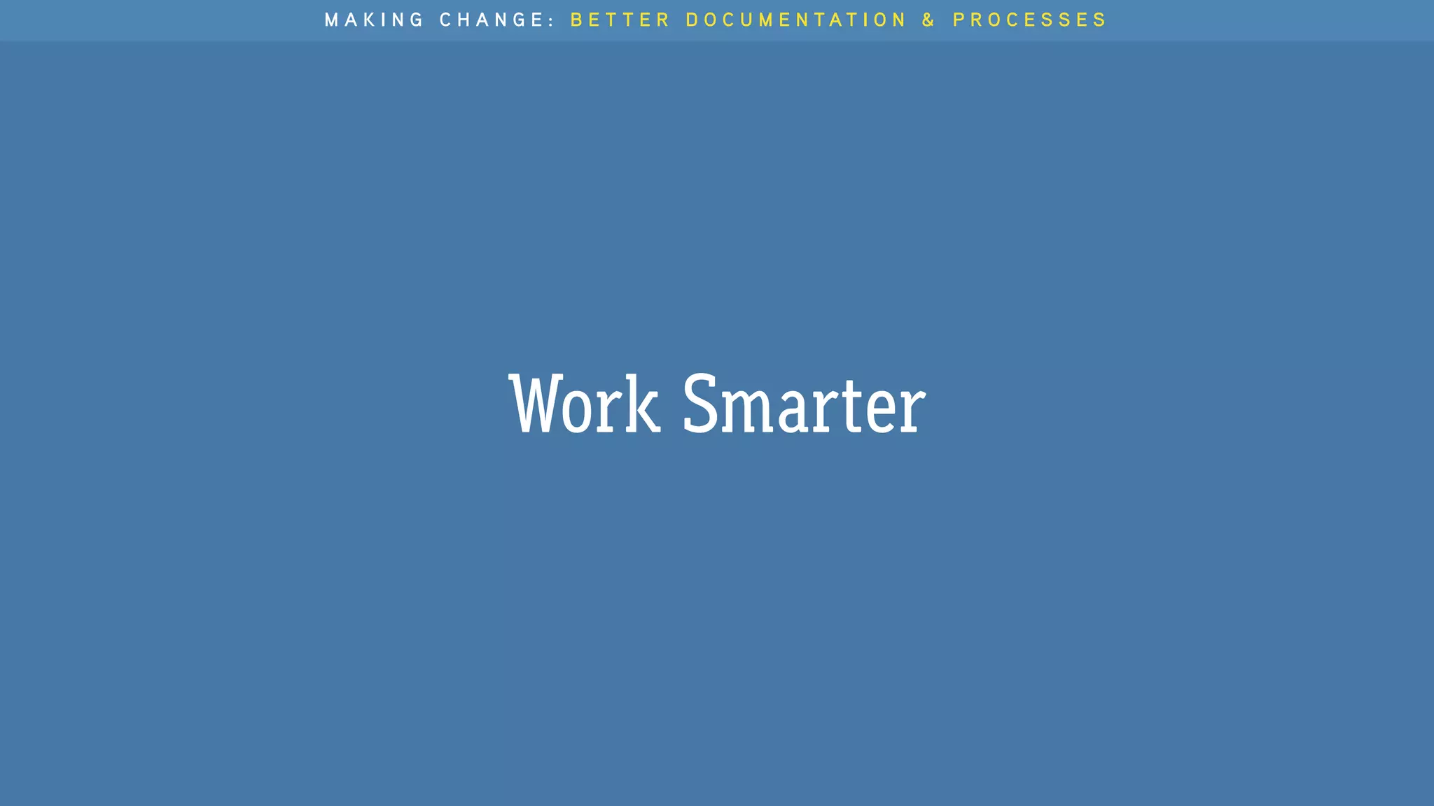 M A K I N G C H A N G E : B E T T E R D O C U M E N T A T I O N & P R O C E S S E S
Work Smarter
 