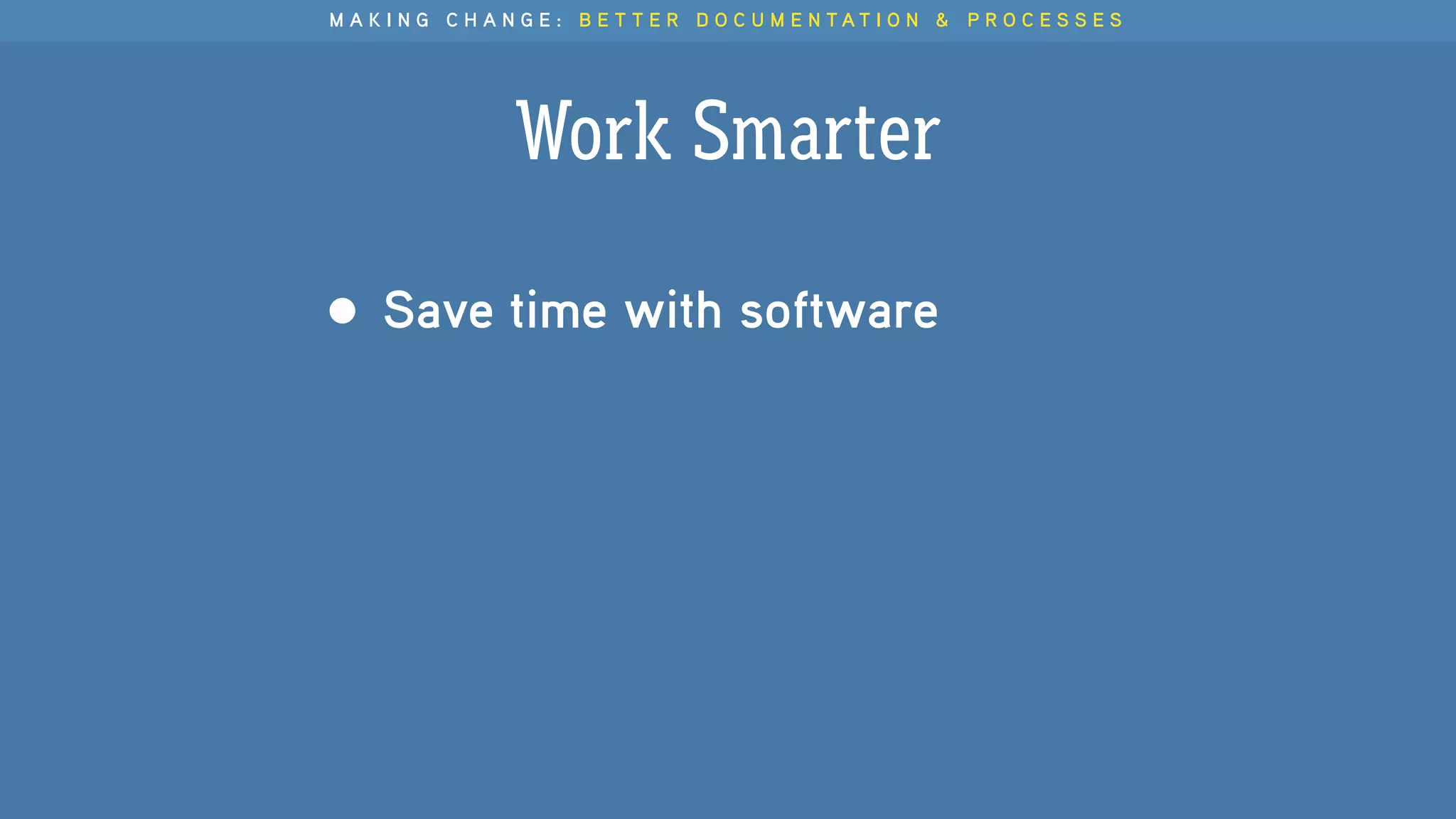 M A K I N G C H A N G E : B E T T E R D O C U M E N T A T I O N & P R O C E S S E S
Work Smarter
• Save time with software
 