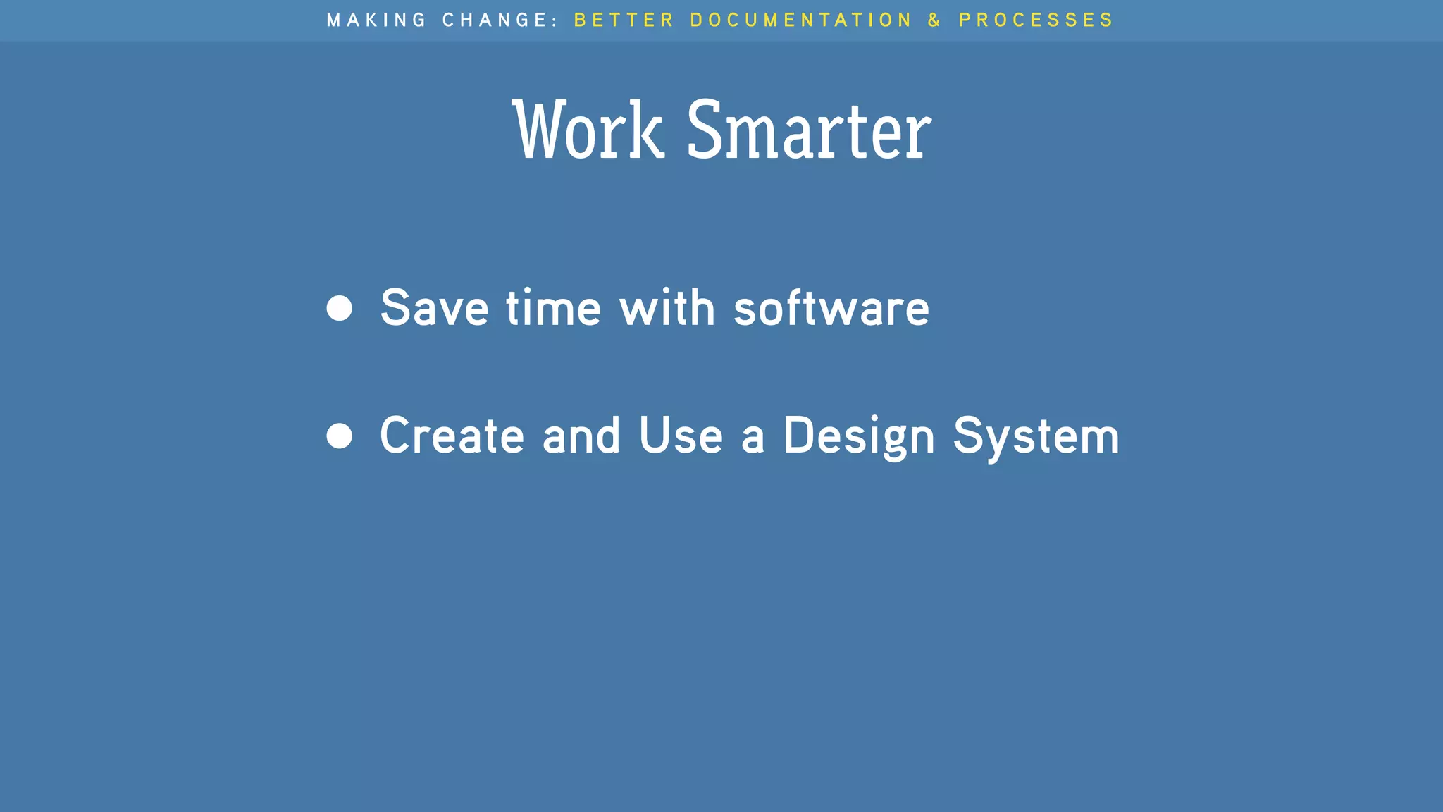 M A K I N G C H A N G E : B E T T E R D O C U M E N T A T I O N & P R O C E S S E S
Work Smarter
• Save time with software
• Create and Use a Design System
 
