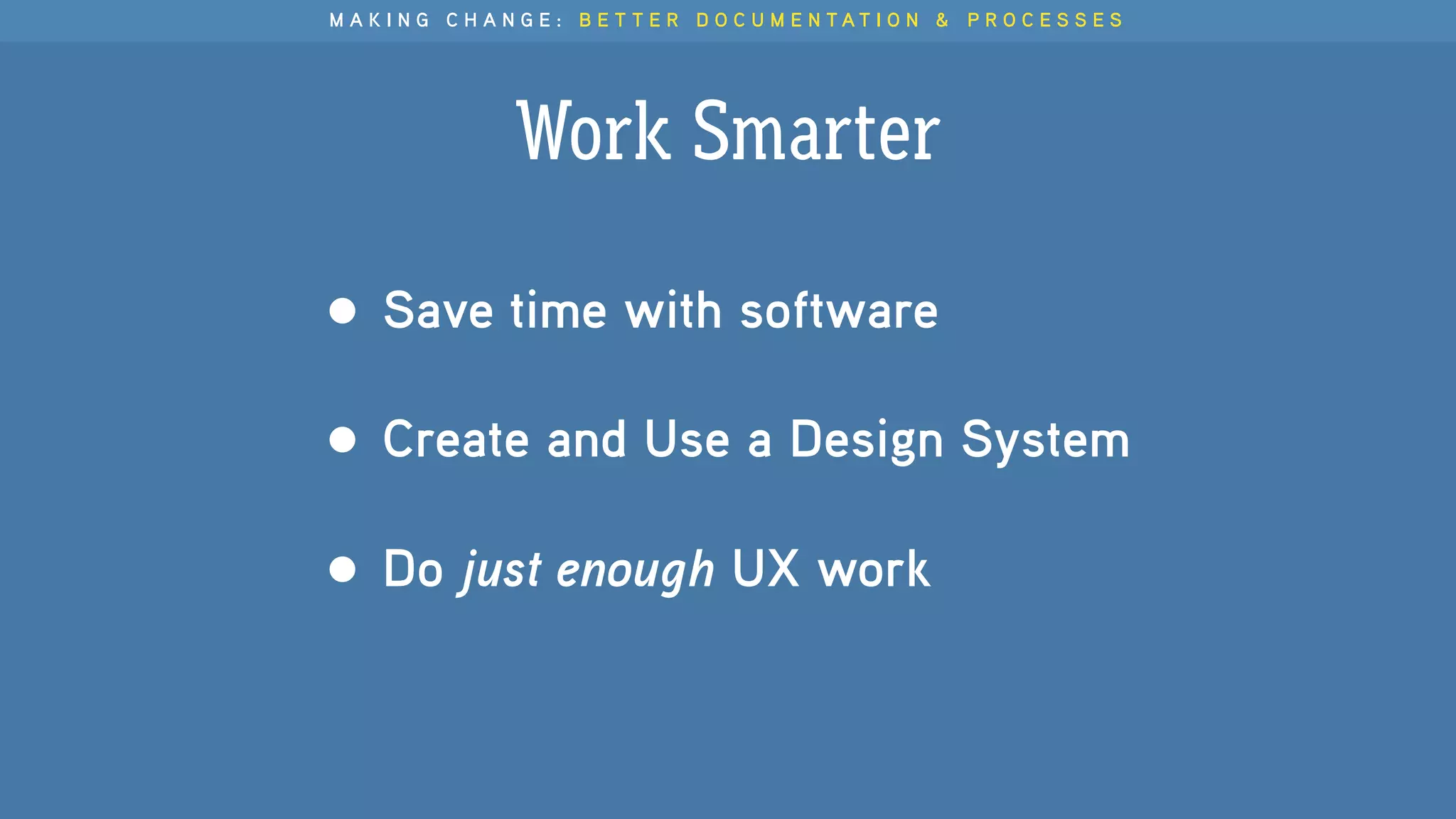 M A K I N G C H A N G E : B E T T E R D O C U M E N T A T I O N & P R O C E S S E S
Work Smarter
• Save time with software
• Create and Use a Design System
• Do just enough UX work
 
