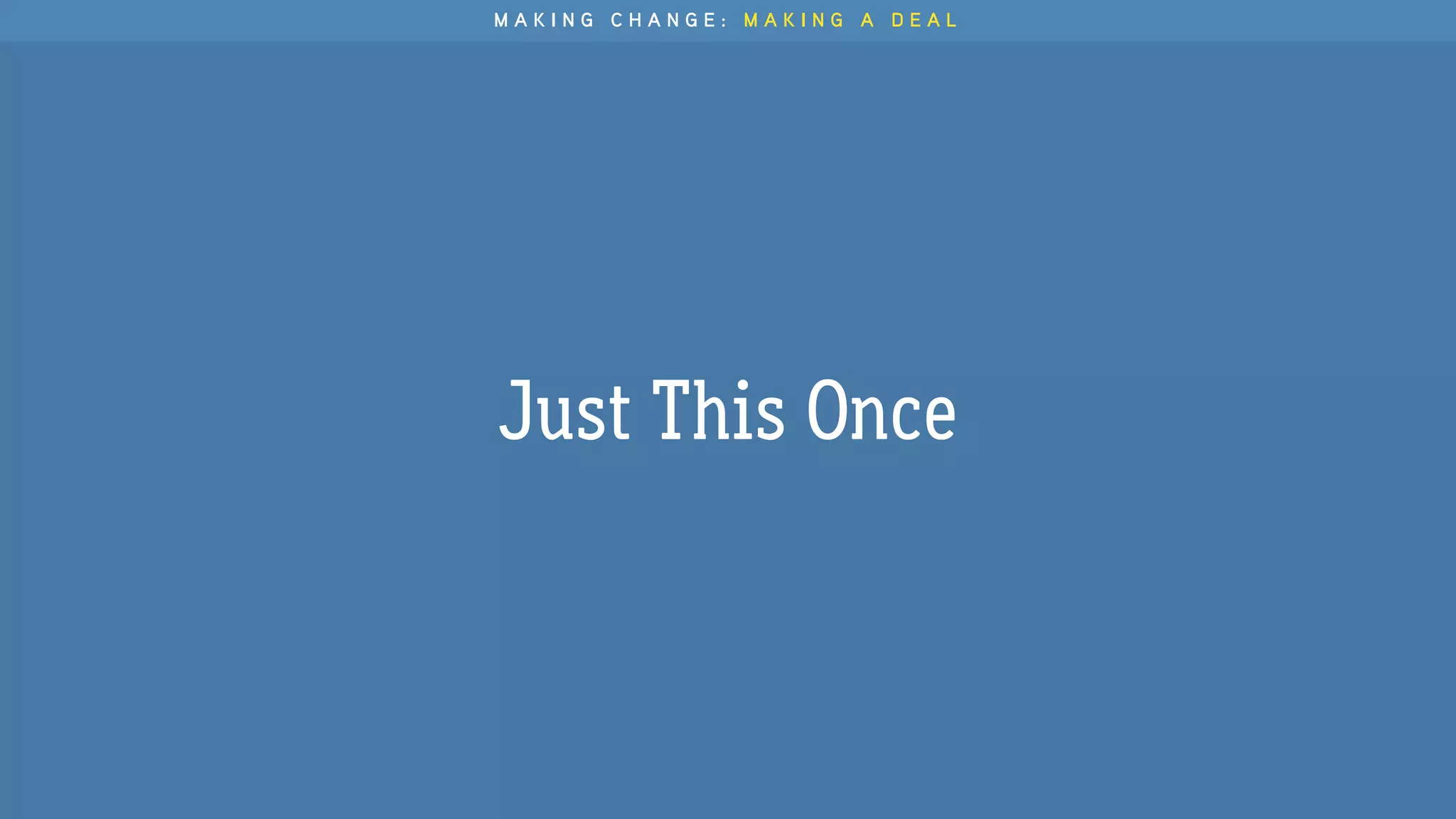 Just This Once
M A K I N G C H A N G E : M A K I N G A D E A L
 