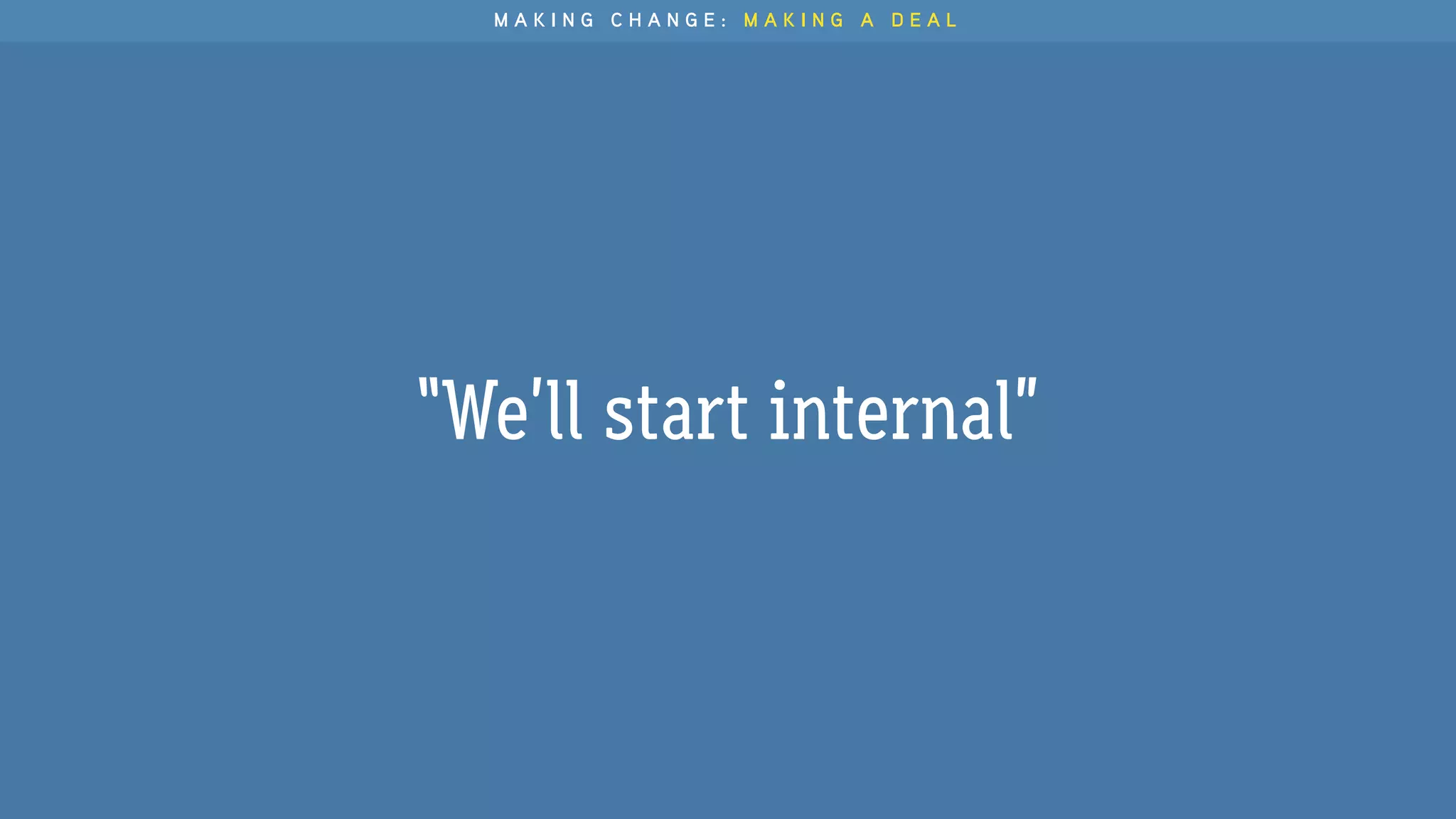 “We’ll start internal”
M A K I N G C H A N G E : M A K I N G A D E A L
 