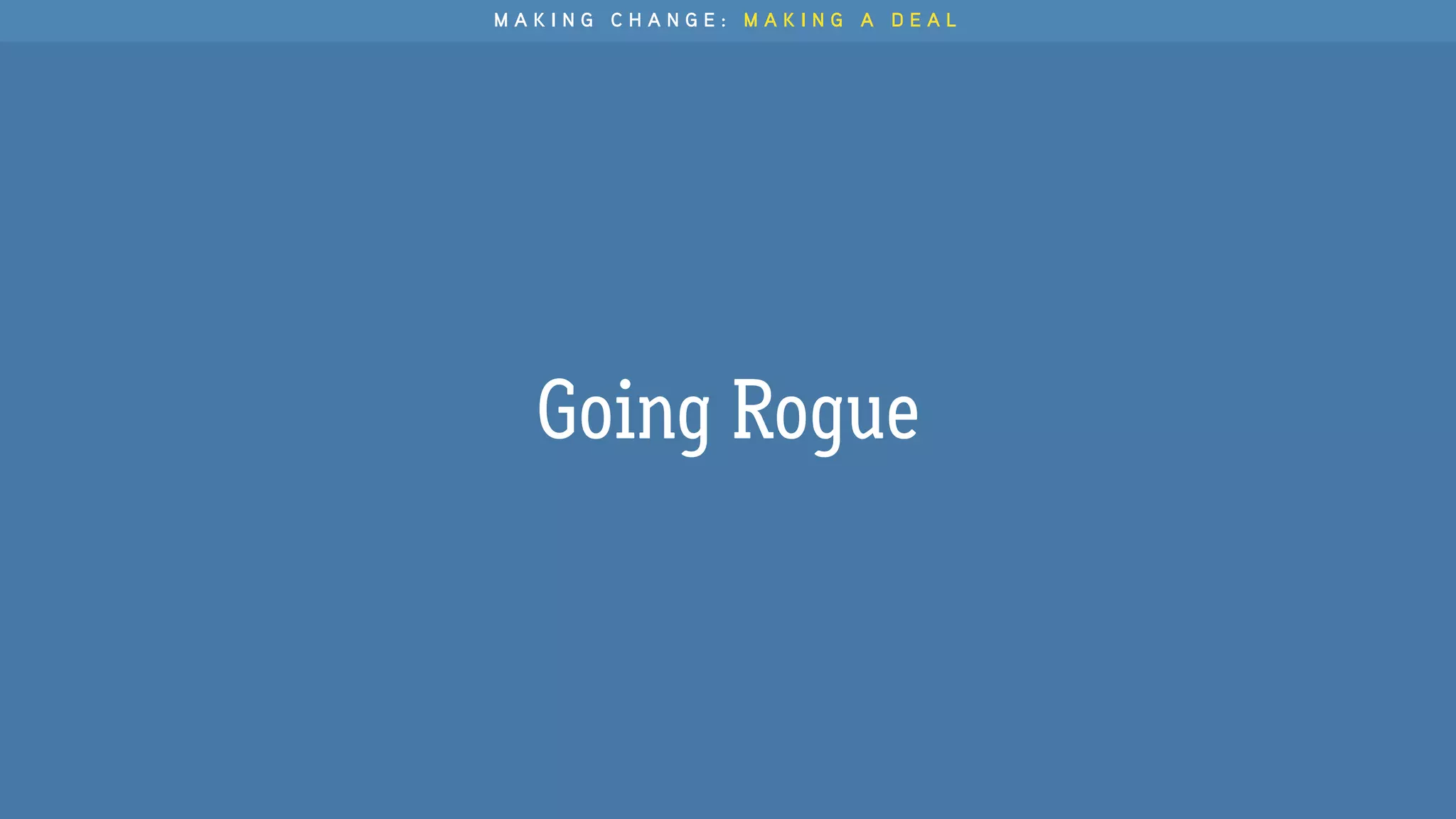 Going Rogue
M A K I N G C H A N G E : M A K I N G A D E A L
 