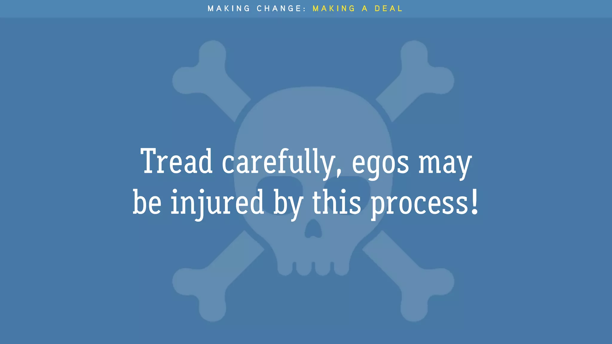 Tread carefully, egos may
be injured by this process!
M A K I N G C H A N G E : M A K I N G A D E A L
 