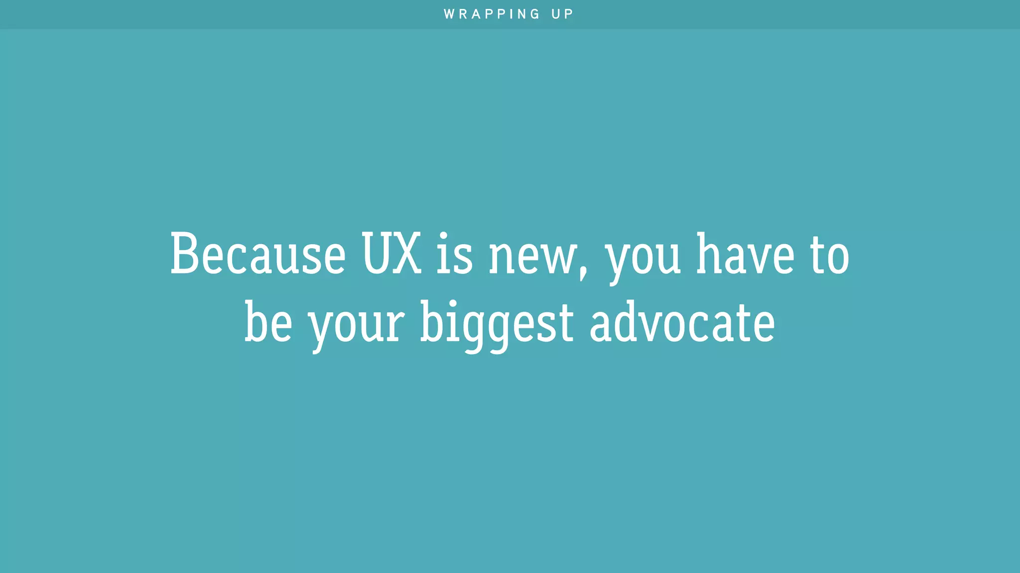 Because UX is new, you have to
be your biggest advocate
W R A P P I N G U P
 
