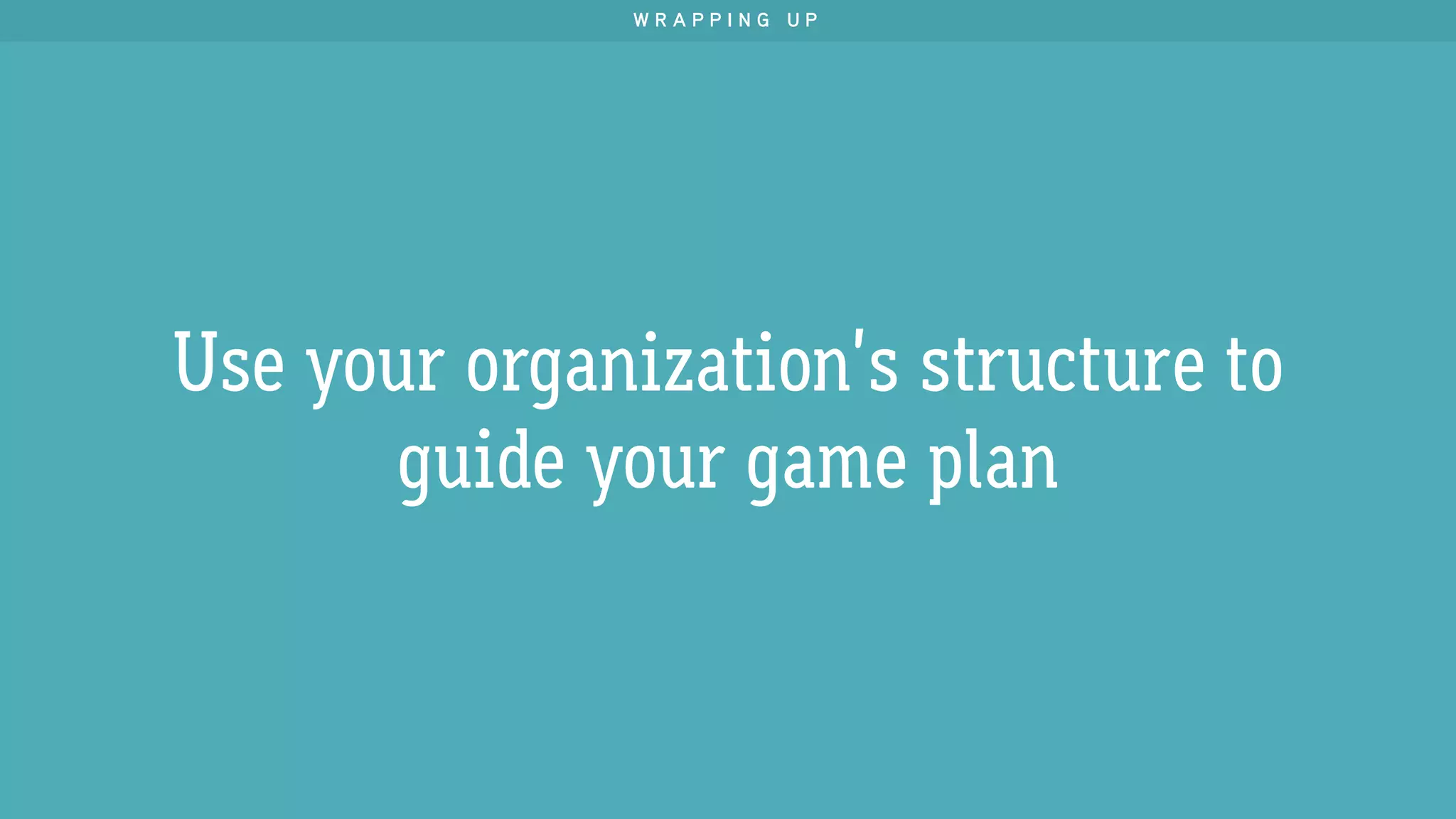 Use your organization’s structure to
guide your game plan
W R A P P I N G U P
 