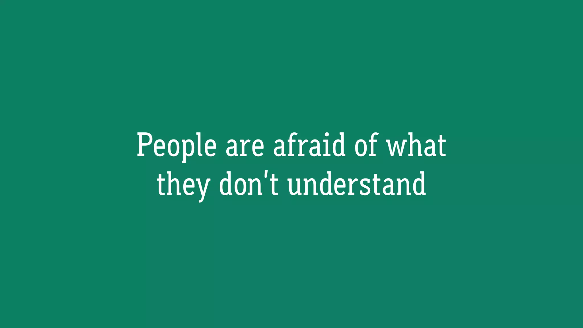 People are afraid of what
they don’t understand
 