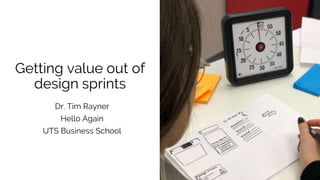 Getting value out of
design sprints
Dr. Tim Rayner
Hello Again
UTS Business School
 