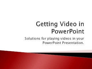 Solutions for playing videos in your
           PowerPoint Presentation.
 