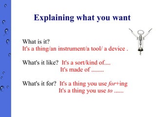 Explaining what you want ,[object Object],It's a thing/an instrument/a tool/ a device ..... ,[object Object],It's made of ........ ,[object Object],It's a thing you use  to  ...... 