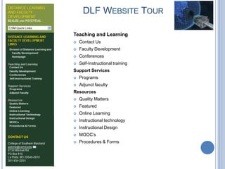 DLF WEBSITE TOUR
Teaching and Learning
 Contact Us
 Faculty Development
 Conferences
 Self-Instructional training
Support Services
 Programs
 Adjunct faculty
Resources
 Quality Matters
 Featured
 Online Learning
 Instructional technology
 Instructional Design
 MOOC’s
 Procedures & Forms
 