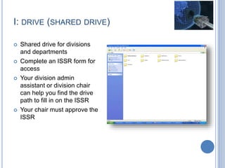 I: DRIVE (SHARED DRIVE)
 Shared drive for divisions
and departments
 Complete an ISSR form for
access
 Your division admin
assistant or division chair
can help you find the drive
path to fill in on the ISSR
 Your chair must approve the
ISSR
 