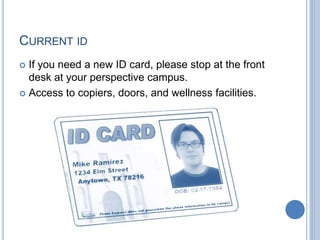 CURRENT ID
 If you need a new ID card, please stop at the front
desk at your perspective campus.
 Access to copiers, doors, and wellness facilities.
 