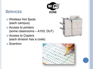 SERVICES
 Wireless Hot Spots
(each campus)
 Access to printers
(some classrooms – A103, DLF)
 Access to Copiers
(each division has a code)
 Scantron
 