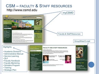 CSM – FACULTY & STAFF RESOURCES
http://www.csmd.edu
myCSMD
Faculty & Staff Resources
GroupWise E-mail
Highlights
• Academic Divisions
• Administrative Manual
• Service Learning
• DLF
• Faculty Handbook
• Faculty Mentoring
• Scholars Program
• Training
• Strategic Plan
 