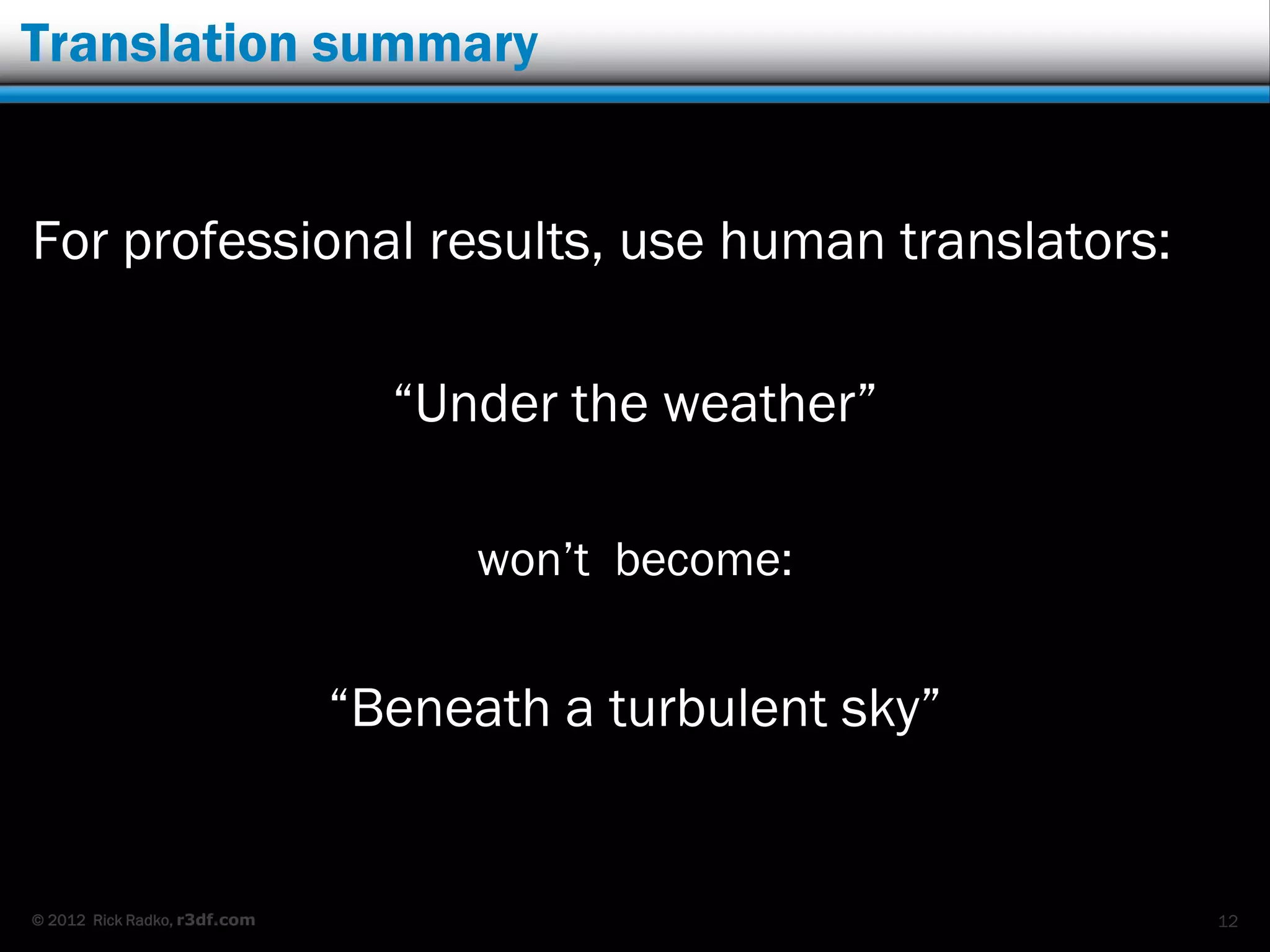 Translation summary


For professional results, use human translators:

                                “Under the weather”

                                    won‟t become:


                              “Beneath a turbulent sky”


© 2012 Rick Radko, r3df.com                               12
 