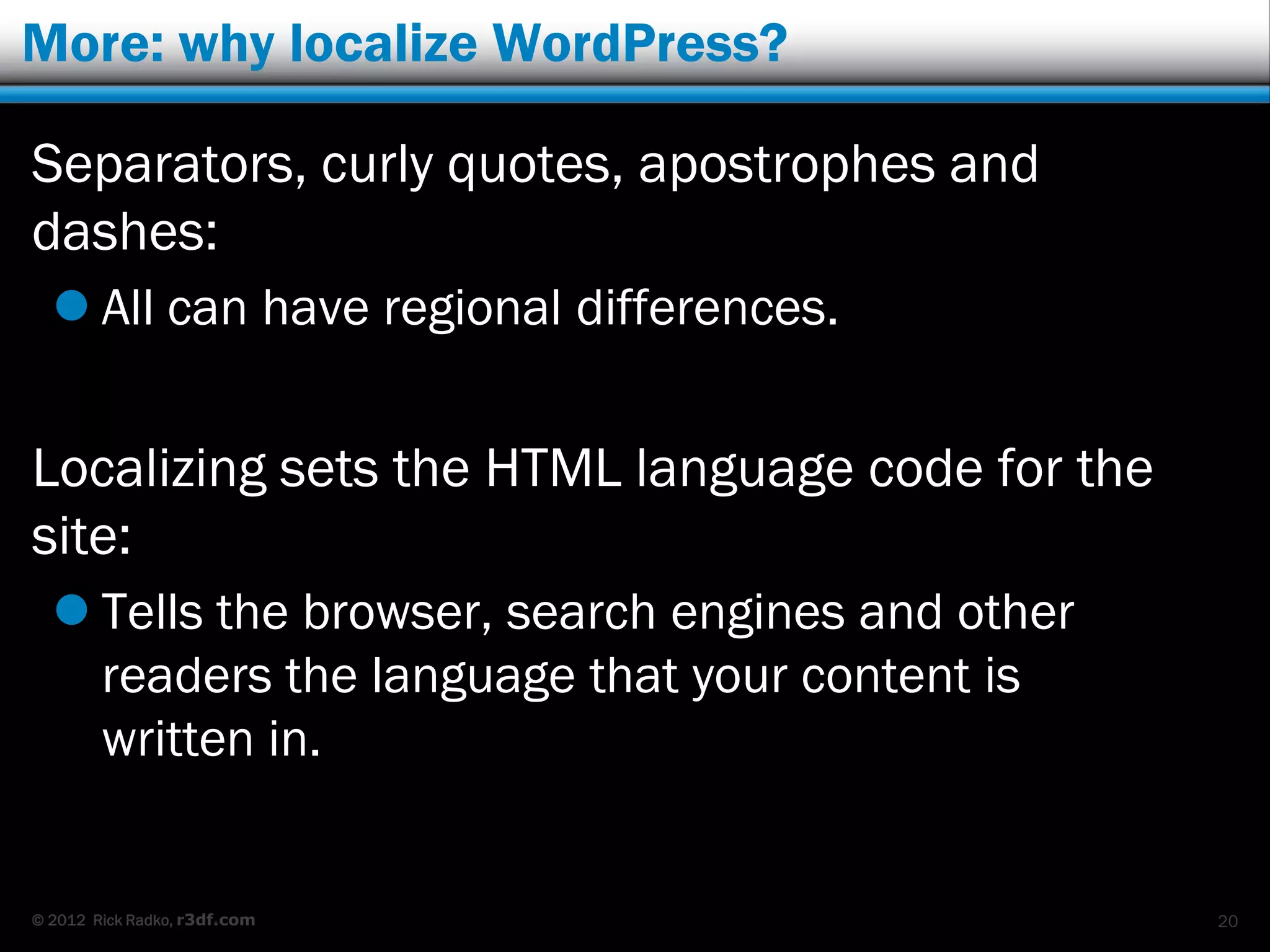 More: why localize WordPress?

Separators, curly quotes, apostrophes and
dashes:
   All can have regional differences.


Localizing sets the HTML language code for the
site:
   Tells the browser, search engines and other
    readers the language that your content is
    written in.


© 2012 Rick Radko, r3df.com                       20
 