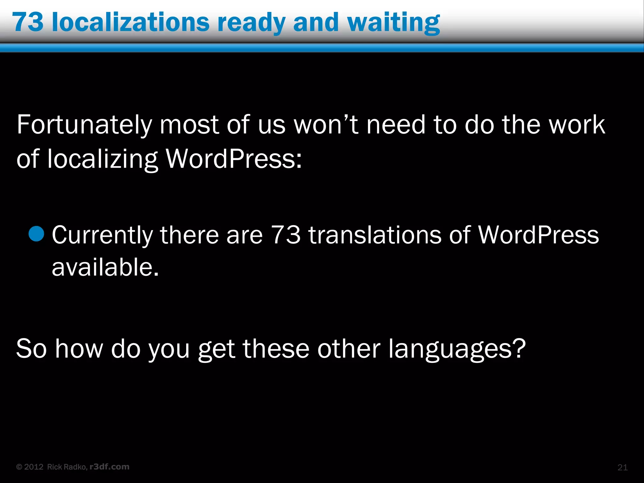 73 localizations ready and waiting


Fortunately most of us won‟t need to do the work
of localizing WordPress:

   Currently there are 73 translations of WordPress
    available.


So how do you get these other languages?


© 2012 Rick Radko, r3df.com                            21
 