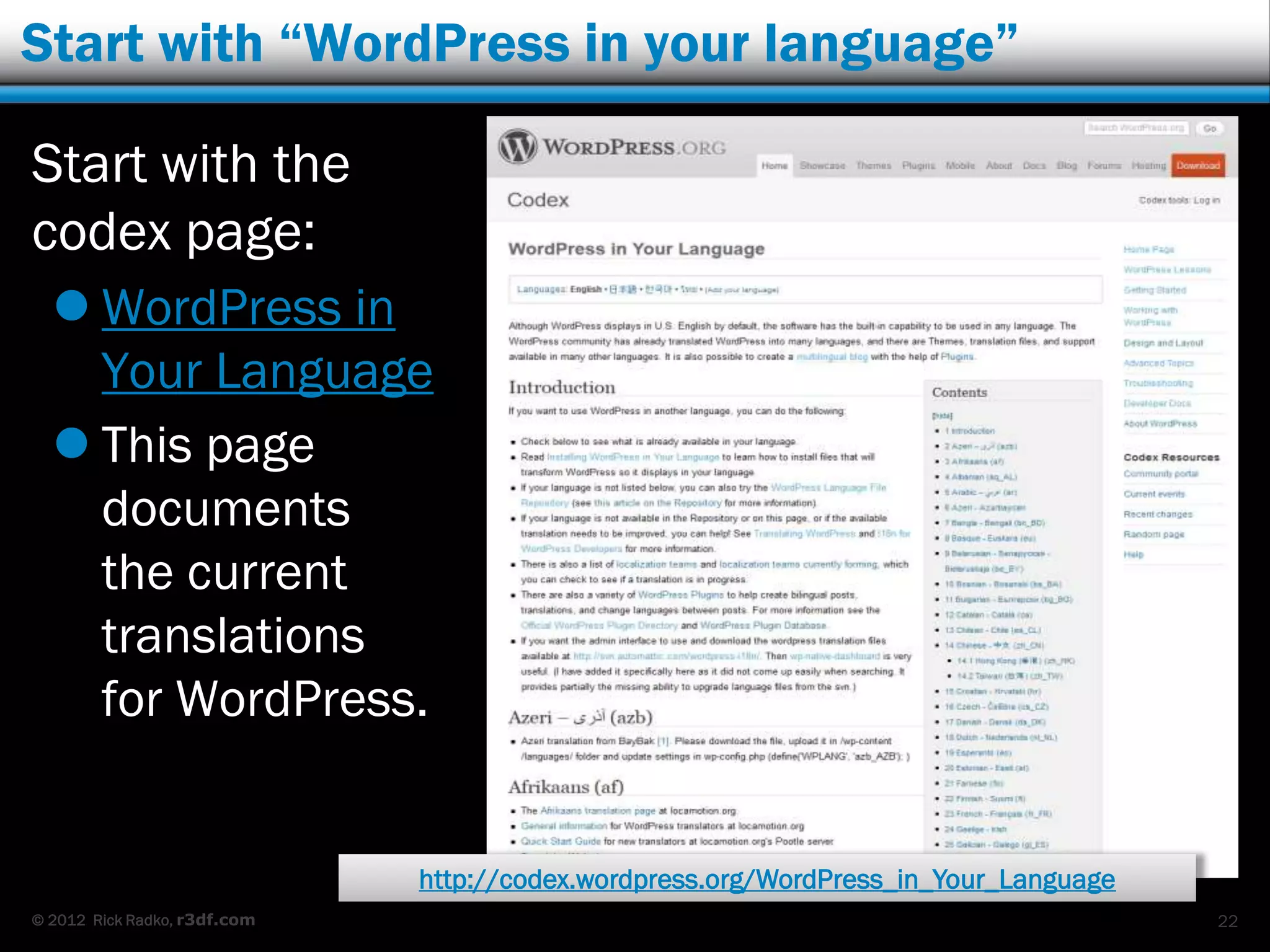 Start with “WordPress in your language”

Start with the
codex page:
   WordPress in
    Your Language
   This page
    documents
    the current
    translations
    for WordPress.


                              http://codex.wordpress.org/WordPress_in_Your_Language
© 2012 Rick Radko, r3df.com                                                           22
 