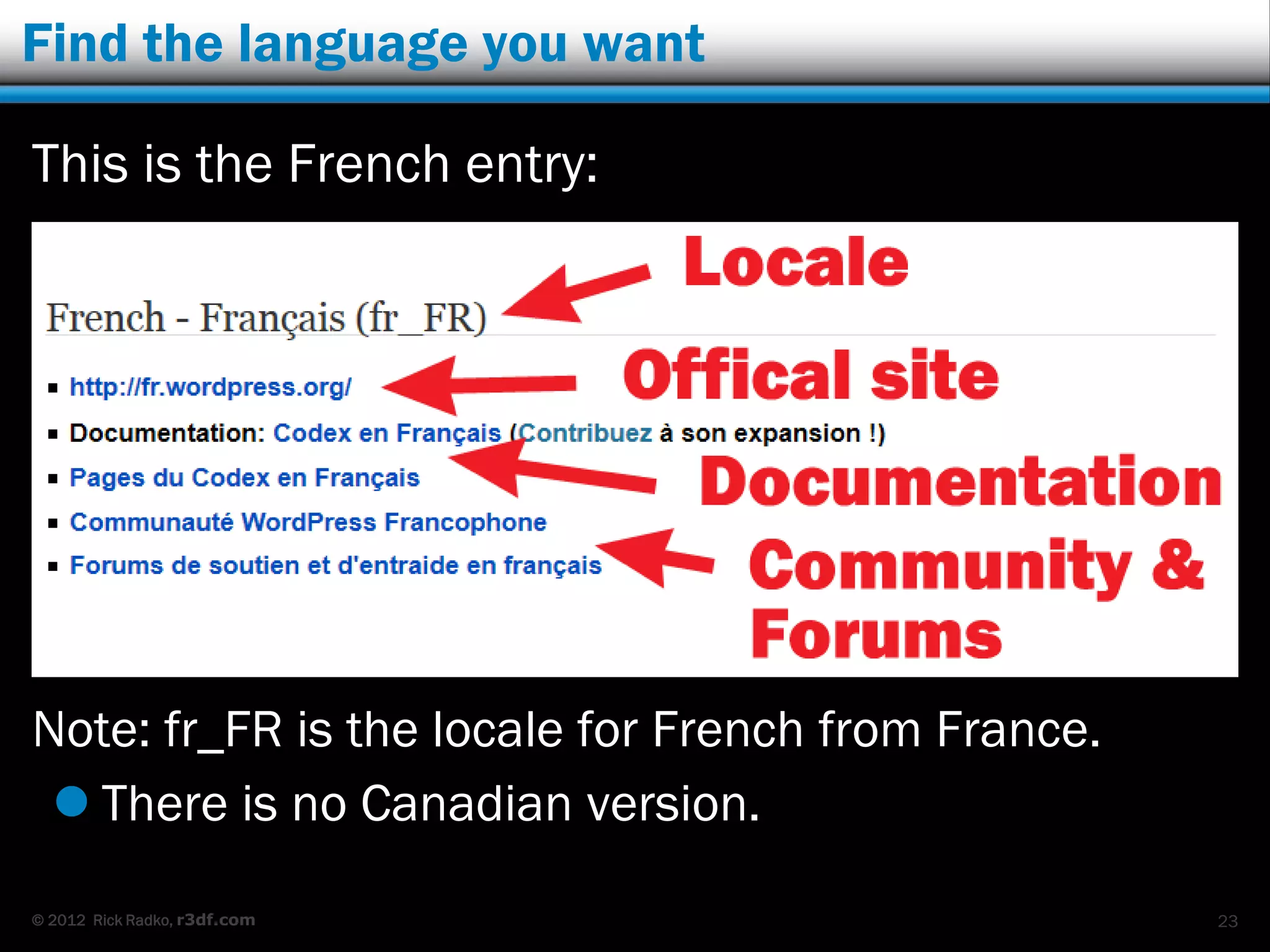 Find the language you want

This is the French entry:




Note: fr_FR is the locale for French from France.
  There is no Canadian version.
© 2012 Rick Radko, r3df.com                         23
 