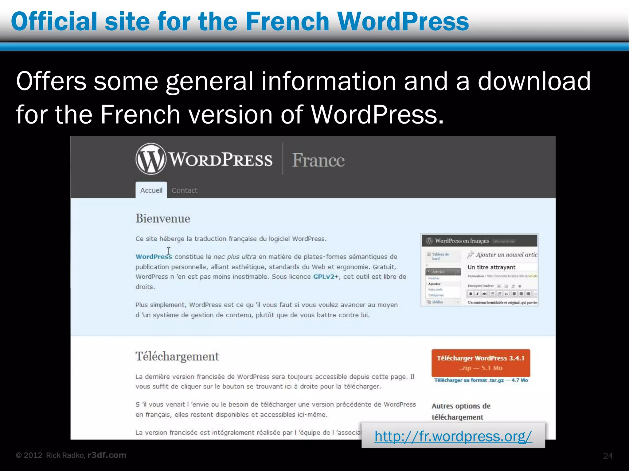Official site for the French WordPress

Offers some general information and a download
for the French version of WordPress.




                              http://fr.wordpress.org/
© 2012 Rick Radko, r3df.com                              24
 
