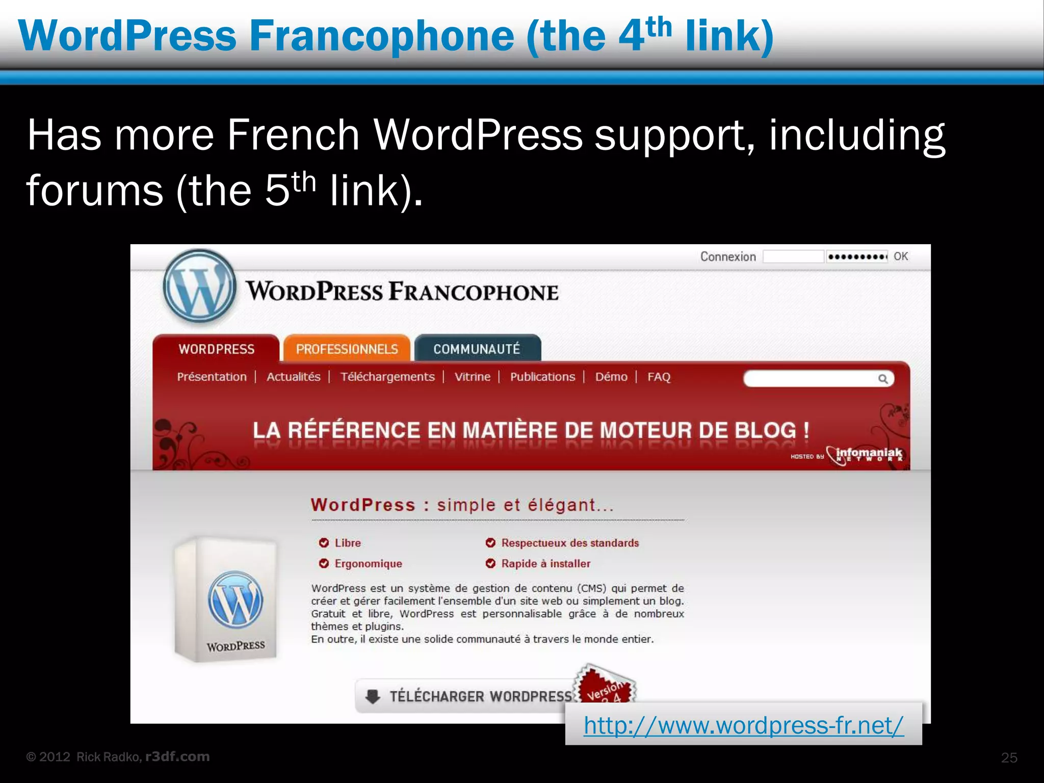 WordPress Francophone (the 4th link)

Has more French WordPress support, including
forums (the 5th link).




                              http://www.wordpress-fr.net/
© 2012 Rick Radko, r3df.com                                  25
 