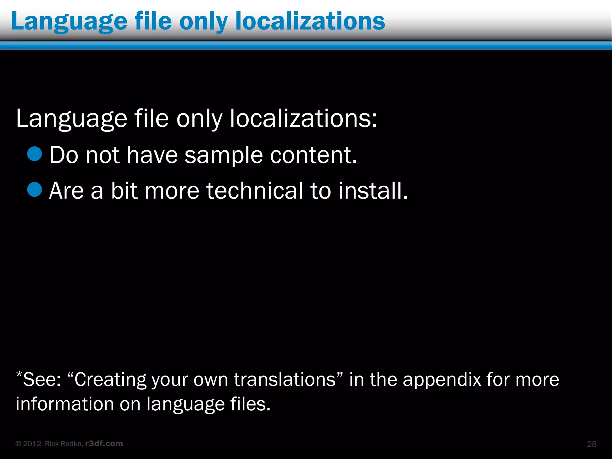 Language file only localizations


Language file only localizations:
   Do not have sample content.
   Are a bit more technical to install.




*See: “Creating your own translations” in the appendix for more
information on language files.
© 2012 Rick Radko, r3df.com                                       28
 