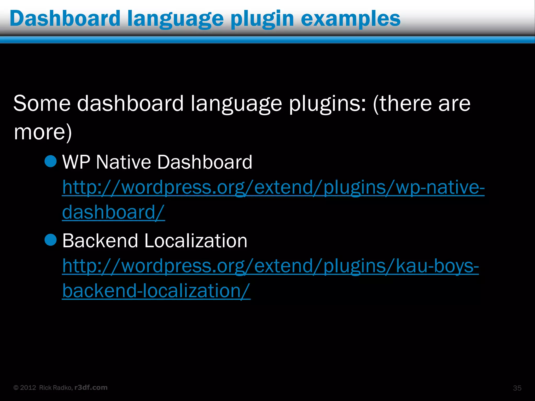 Dashboard language plugin examples


Some dashboard language plugins: (there are
more)
         WP Native Dashboard
          http://wordpress.org/extend/plugins/wp-native-
          dashboard/
         Backend Localization
          http://wordpress.org/extend/plugins/kau-boys-
          backend-localization/



© 2012 Rick Radko, r3df.com                                35
 
