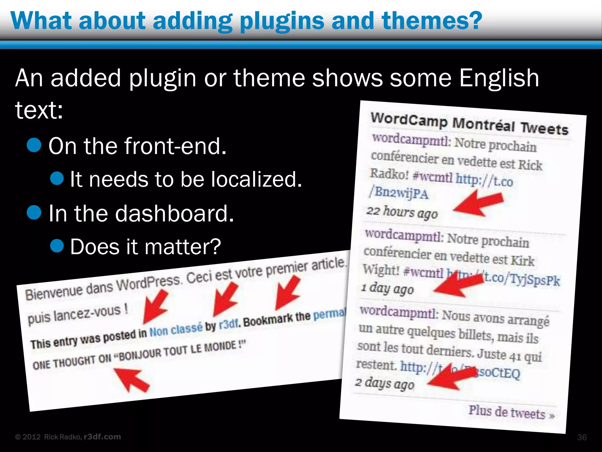 What about adding plugins and themes?

An added plugin or theme shows some English
text:
   On the front-end.
         It needs to be localized.
   In the dashboard.
         Does it matter?




© 2012 Rick Radko, r3df.com                   36
 