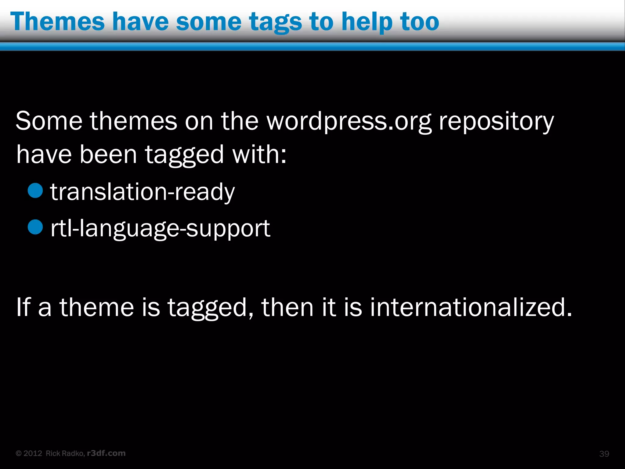 Themes have some tags to help too


Some themes on the wordpress.org repository
have been tagged with:
   translation-ready
   rtl-language-support


If a theme is tagged, then it is internationalized.




© 2012 Rick Radko, r3df.com                           39
 