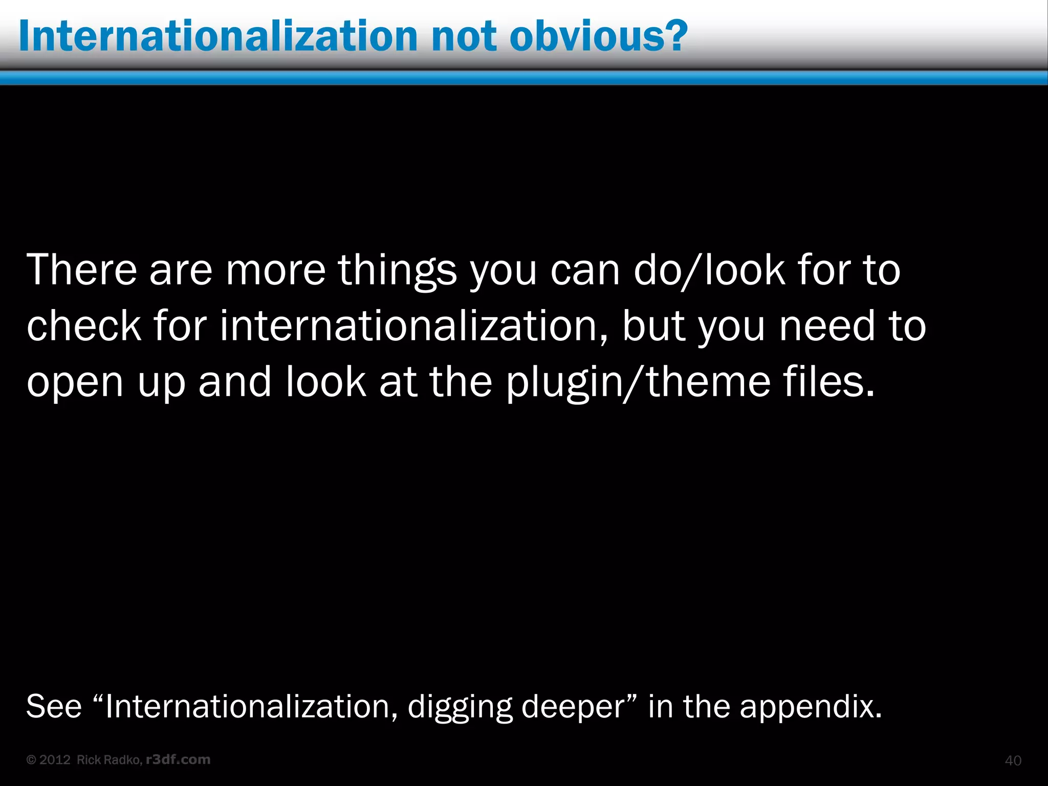 Internationalization not obvious?




There are more things you can do/look for to
check for internationalization, but you need to
open up and look at the plugin/theme files.




See “Internationalization, digging deeper” in the appendix.
© 2012 Rick Radko, r3df.com                                   40
 