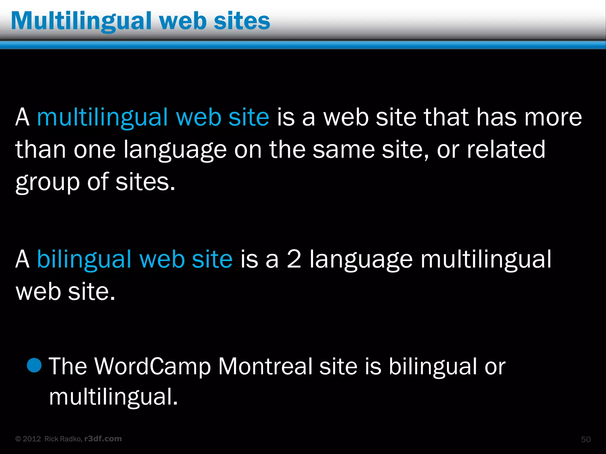 Multilingual web sites


A multilingual web site is a web site that has more
than one language on the same site, or related
group of sites.

A bilingual web site is a 2 language multilingual
web site.

   The WordCamp Montreal site is bilingual or
    multilingual.
© 2012 Rick Radko, r3df.com                         50
 