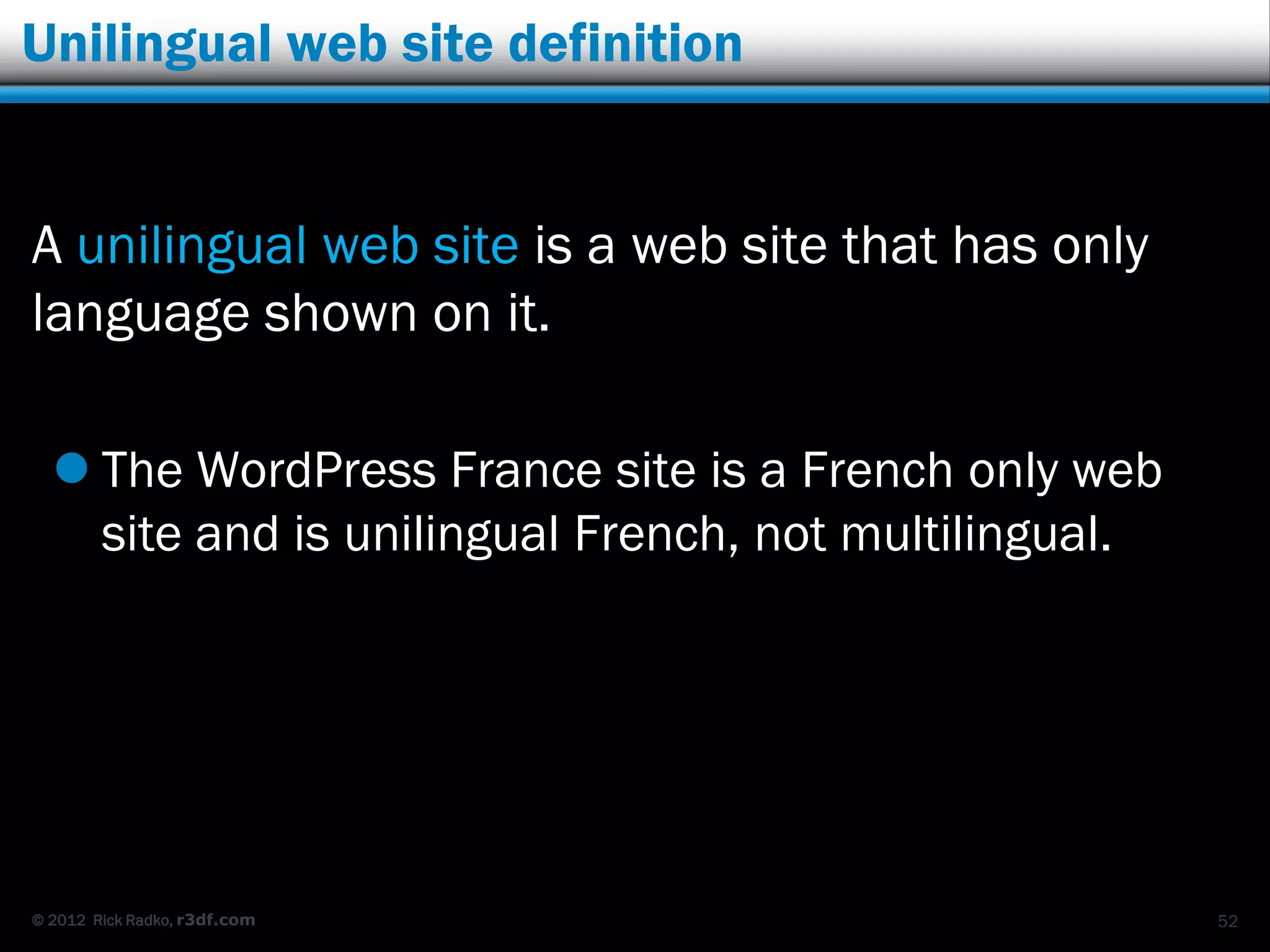 Unilingual web site definition


A unilingual web site is a web site that has only
language shown on it.

   The WordPress France site is a French only web
    site and is unilingual French, not multilingual.




© 2012 Rick Radko, r3df.com                            52
 