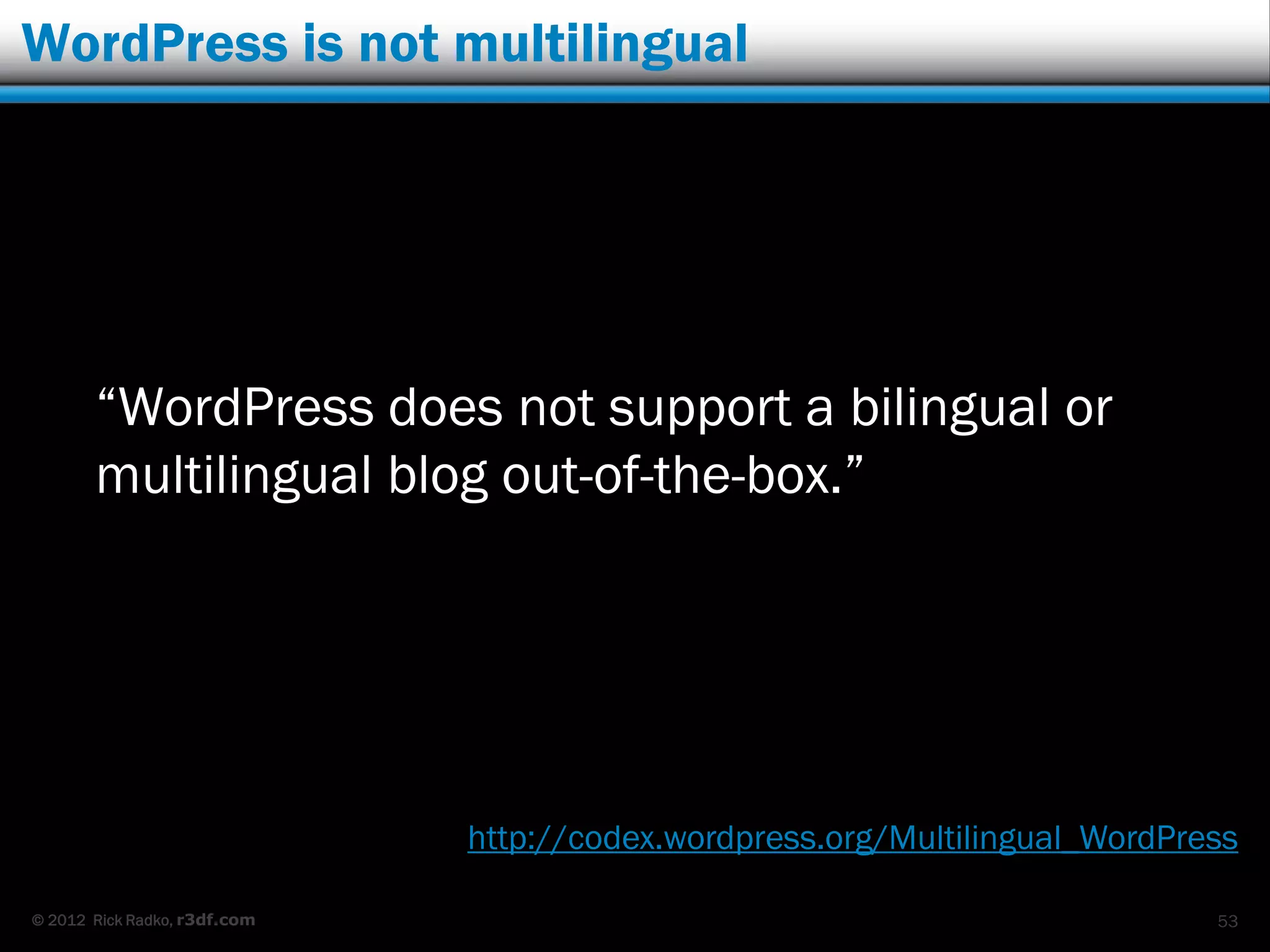 WordPress is not multilingual




       “WordPress does not support a bilingual or
       multilingual blog out-of-the-box.”




                              http://codex.wordpress.org/Multilingual_WordPress

© 2012 Rick Radko, r3df.com                                                  53
 
