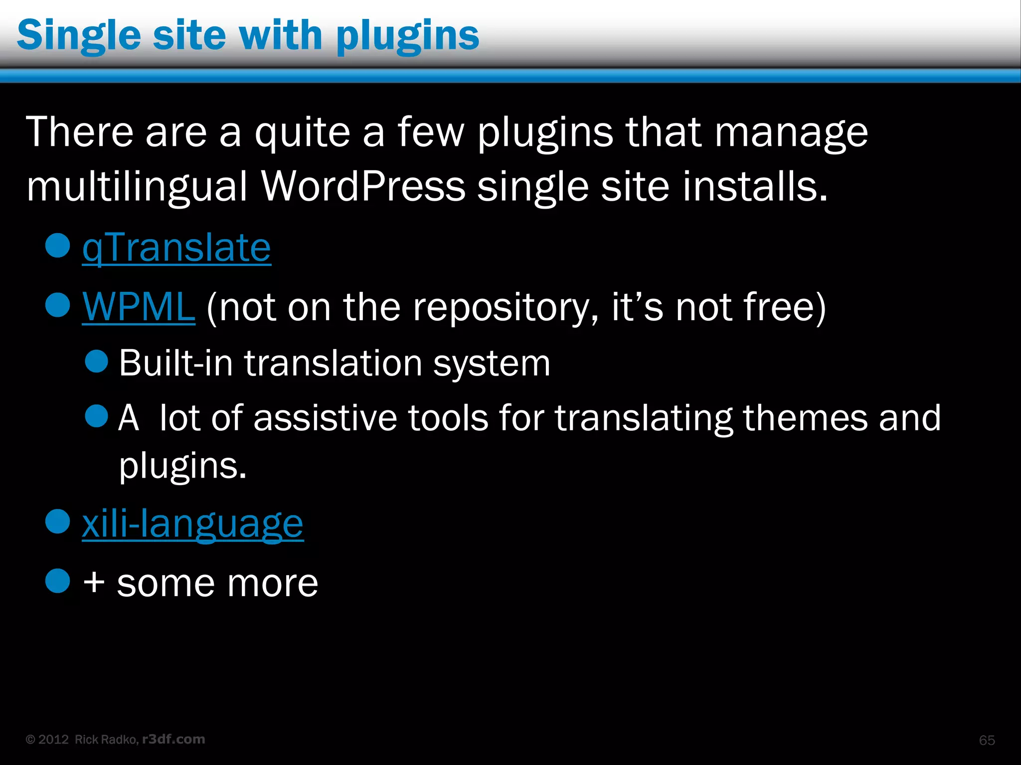 Single site with plugins

There are a quite a few plugins that manage
multilingual WordPress single site installs.
   qTranslate
   WPML (not on the repository, it‟s not free)
         Built-in translation system
         A lot of assistive tools for translating themes and
          plugins.
   xili-language
   + some more


© 2012 Rick Radko, r3df.com                                     65
 