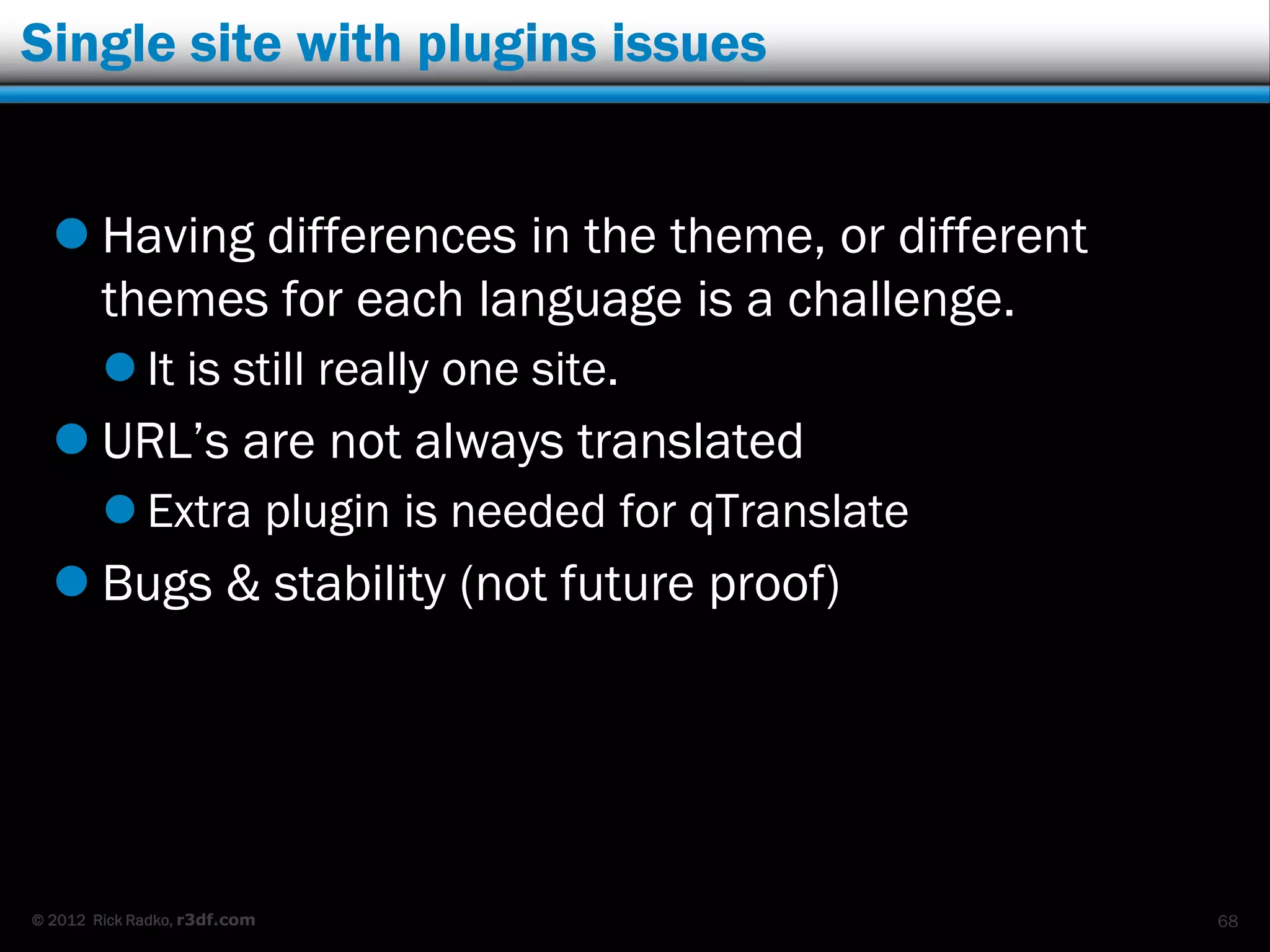 Single site with plugins issues


   Having differences in the theme, or different
    themes for each language is a challenge.
         It is still really one site.
   URL‟s are not always translated
         Extra plugin is needed for qTranslate
   Bugs & stability (not future proof)




© 2012 Rick Radko, r3df.com                         68
 