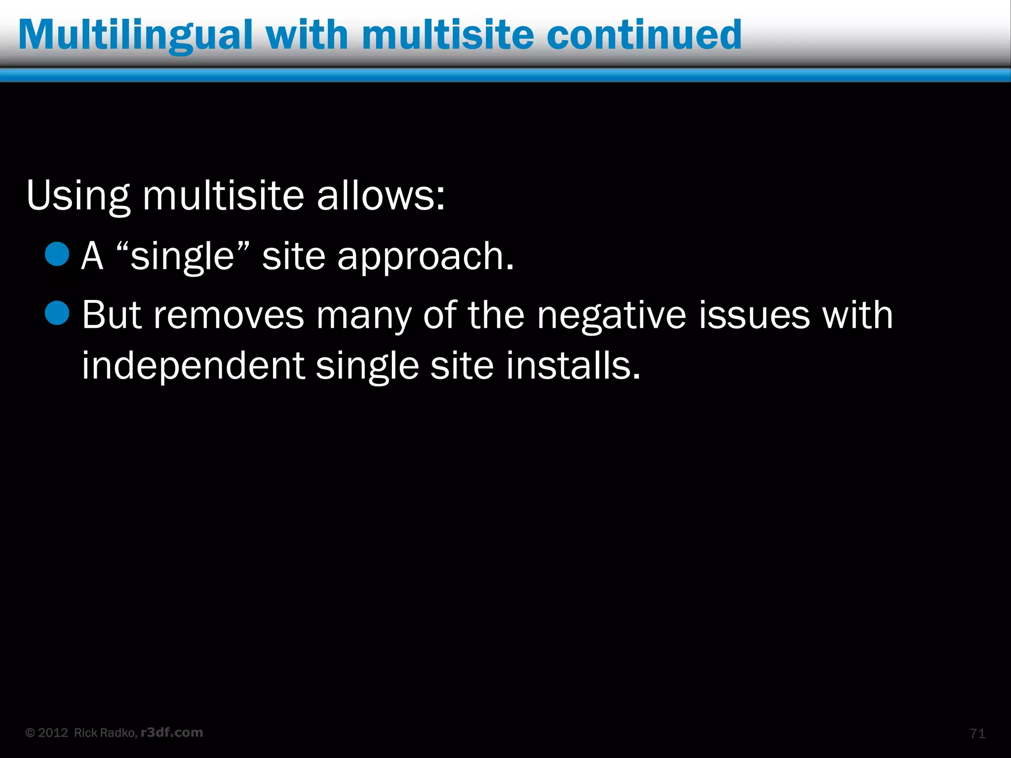 Multilingual with multisite continued


Using multisite allows:
   A “single” site approach.
   But removes many of the negative issues with
    independent single site installs.




© 2012 Rick Radko, r3df.com                        71
 