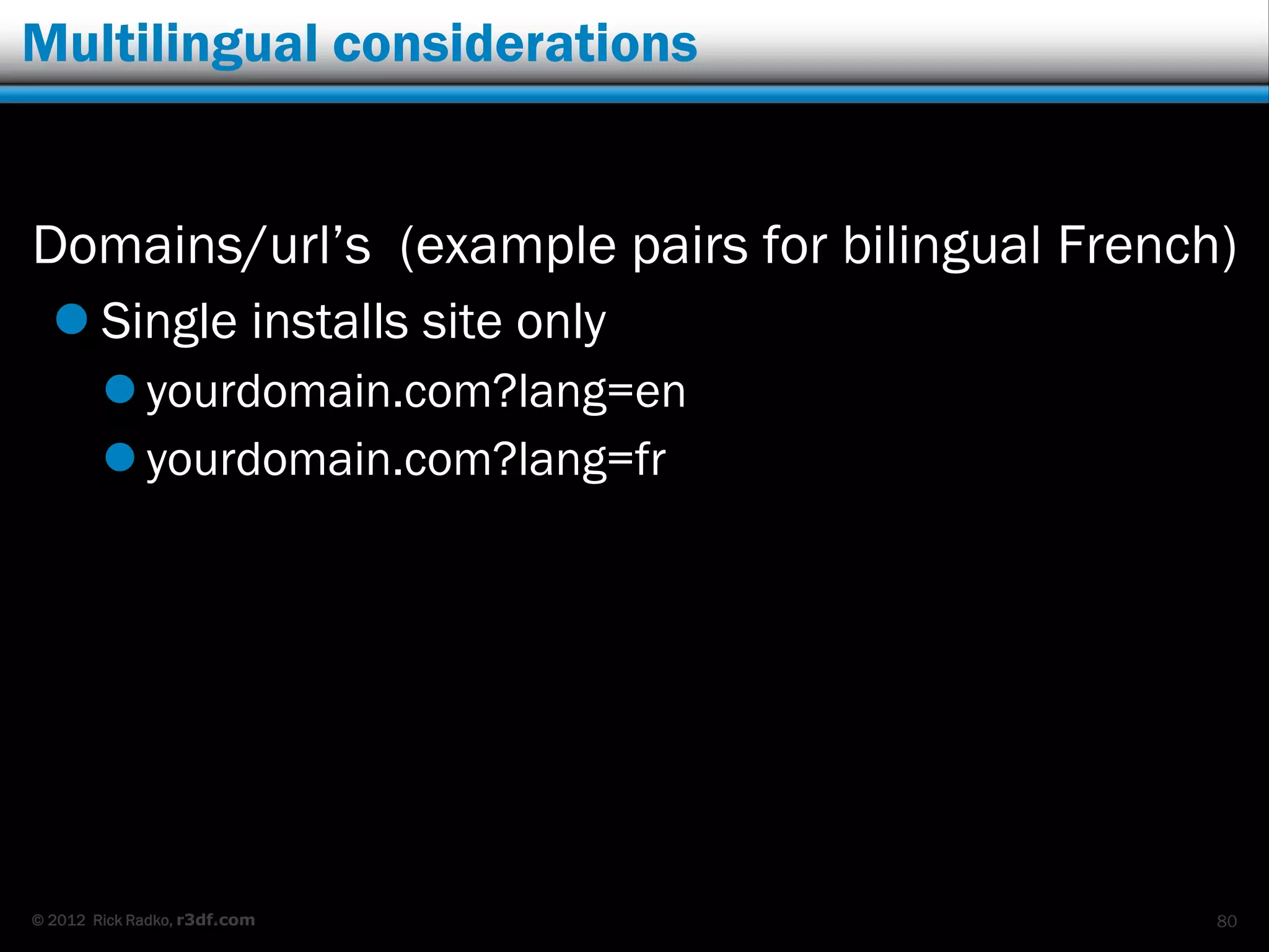 Multilingual considerations


Domains/url‟s (example pairs for bilingual French)
   Single installs site only
         yourdomain.com?lang=en
         yourdomain.com?lang=fr




© 2012 Rick Radko, r3df.com                      80
 