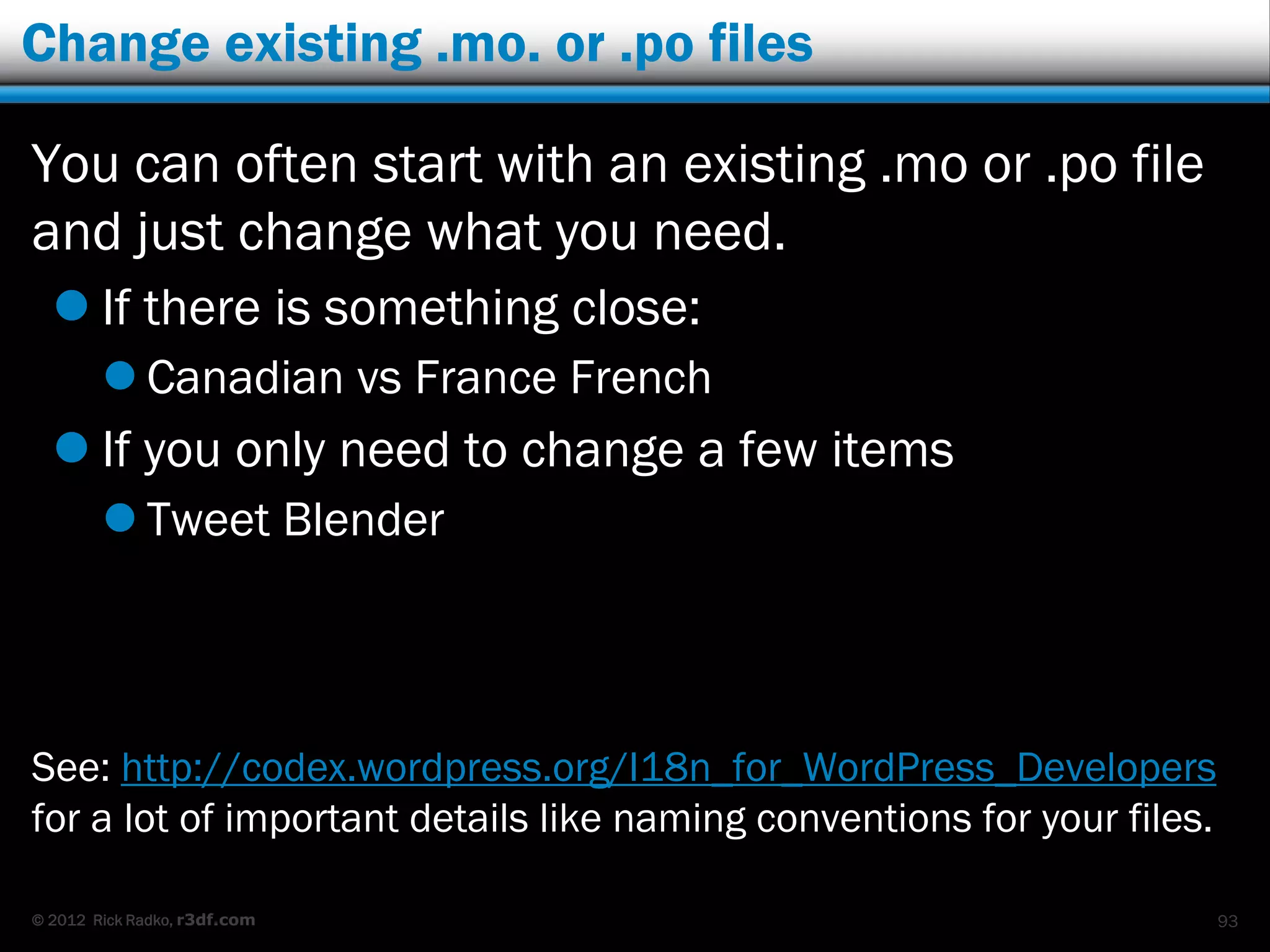 Change existing .mo. or .po files

You can often start with an existing .mo or .po file
and just change what you need.
   If there is something close:
         Canadian vs France French
   If you only need to change a few items
         Tweet Blender



See: http://codex.wordpress.org/I18n_for_WordPress_Developers
for a lot of important details like naming conventions for your files.

© 2012 Rick Radko, r3df.com                                              93
 