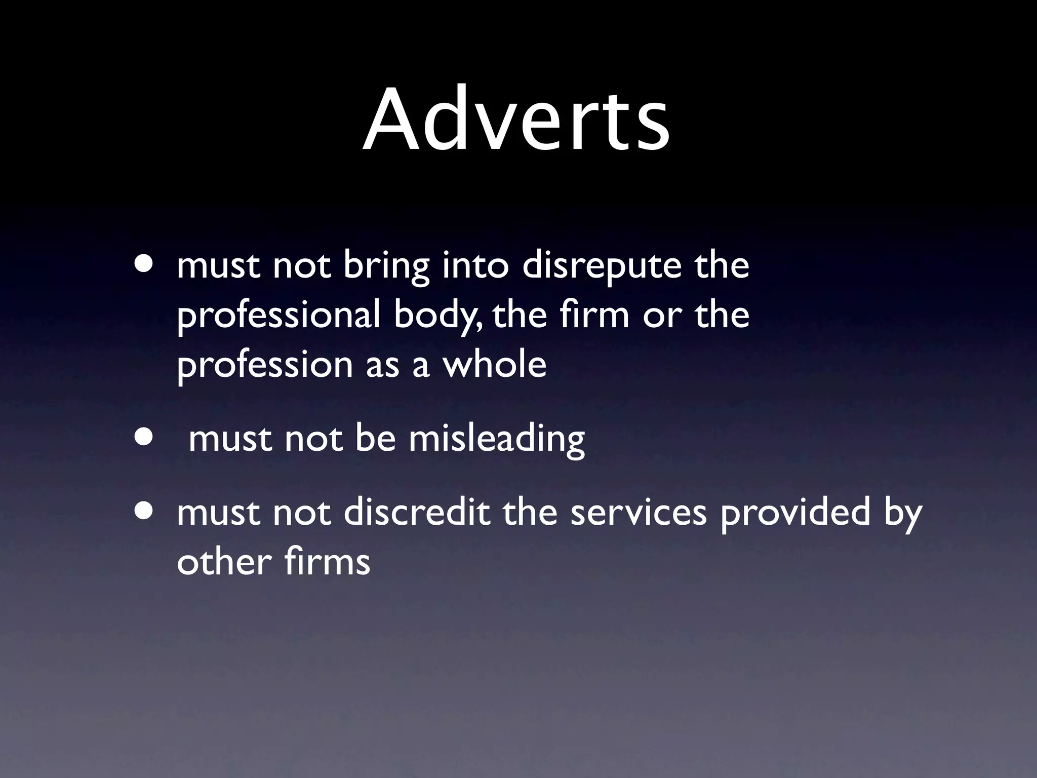 Adverts
• must not bring into disrepute the
  professional body, the ﬁrm or the
  profession as a whole
•  must not be misleading
• must not discredit the services provided by
  other ﬁrms
 