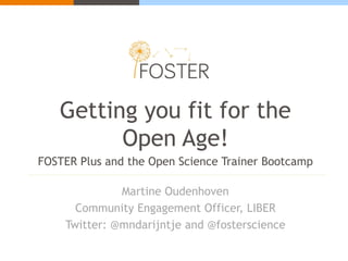 Martine Oudenhoven
Community Engagement Officer, LIBER
Twitter: @mndarijntje and @fosterscience
Getting you fit for the
Open Age!
FOSTER Plus and the Open Science Trainer Bootcamp
 