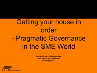 Getting your house in
order
- Pragmatic Governance
in the SME World
Jennie Vickers of Zeopardlaw
Best Practice Competition
December 2012
Zeopard.com
 