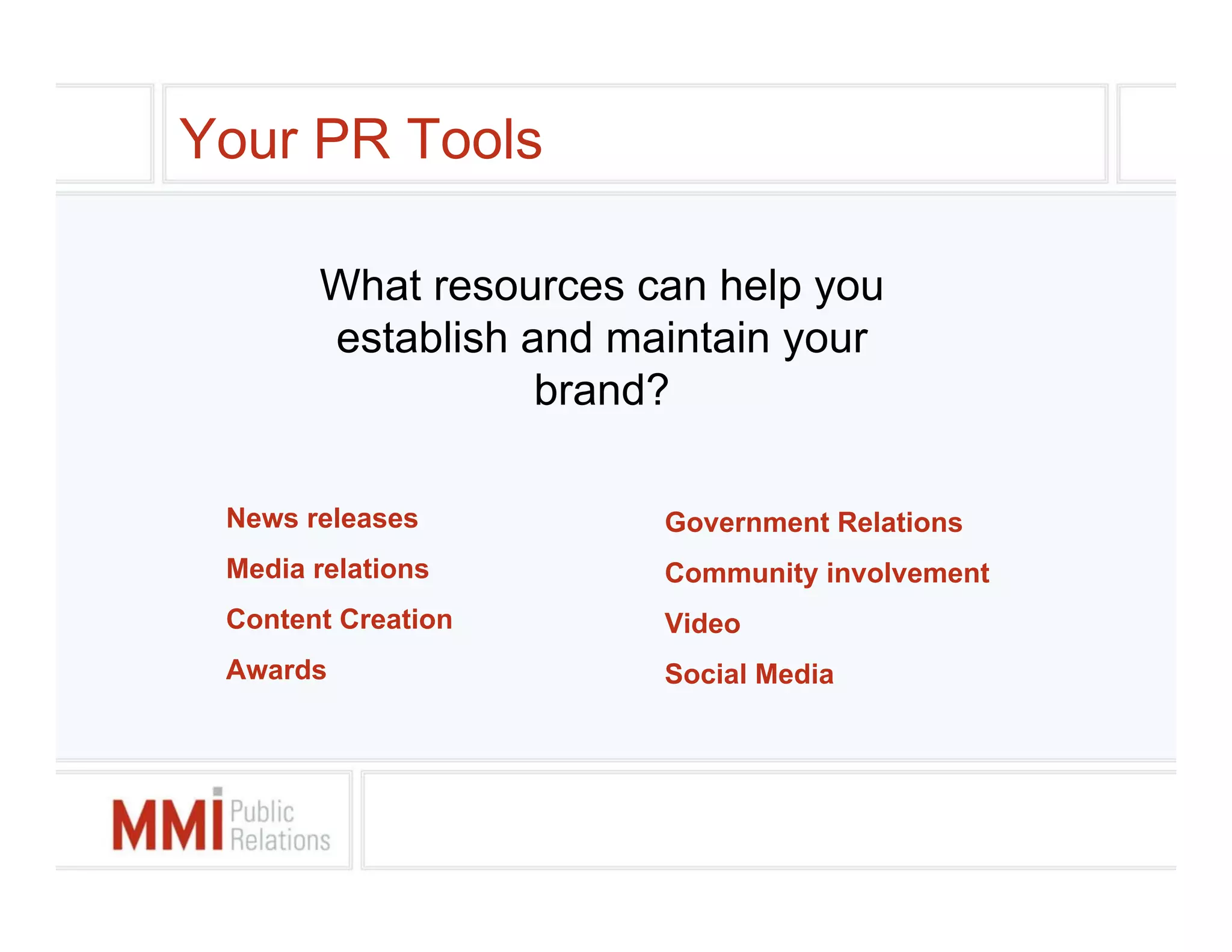 Your PR Tools

       What resources can help you
       establish and maintain your
                  brand?

 News releases         Government Relations
 Media relations       Community involvement
 Content Creation      Video
 Awards                Social Media
 