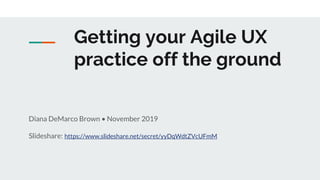 Getting your Agile UX
practice off the ground
Diana DeMarco Brown • November 2019
Slideshare: https://www.slideshare.net/secret/yyDqWdtZVcUFmM
 