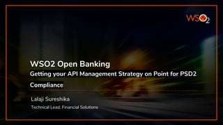 WSO2 Open Banking
Getting your API Management Strategy on Point for PSD2
Compliance
Lalaji Sureshika
Technical Lead, Financial Solutions
 