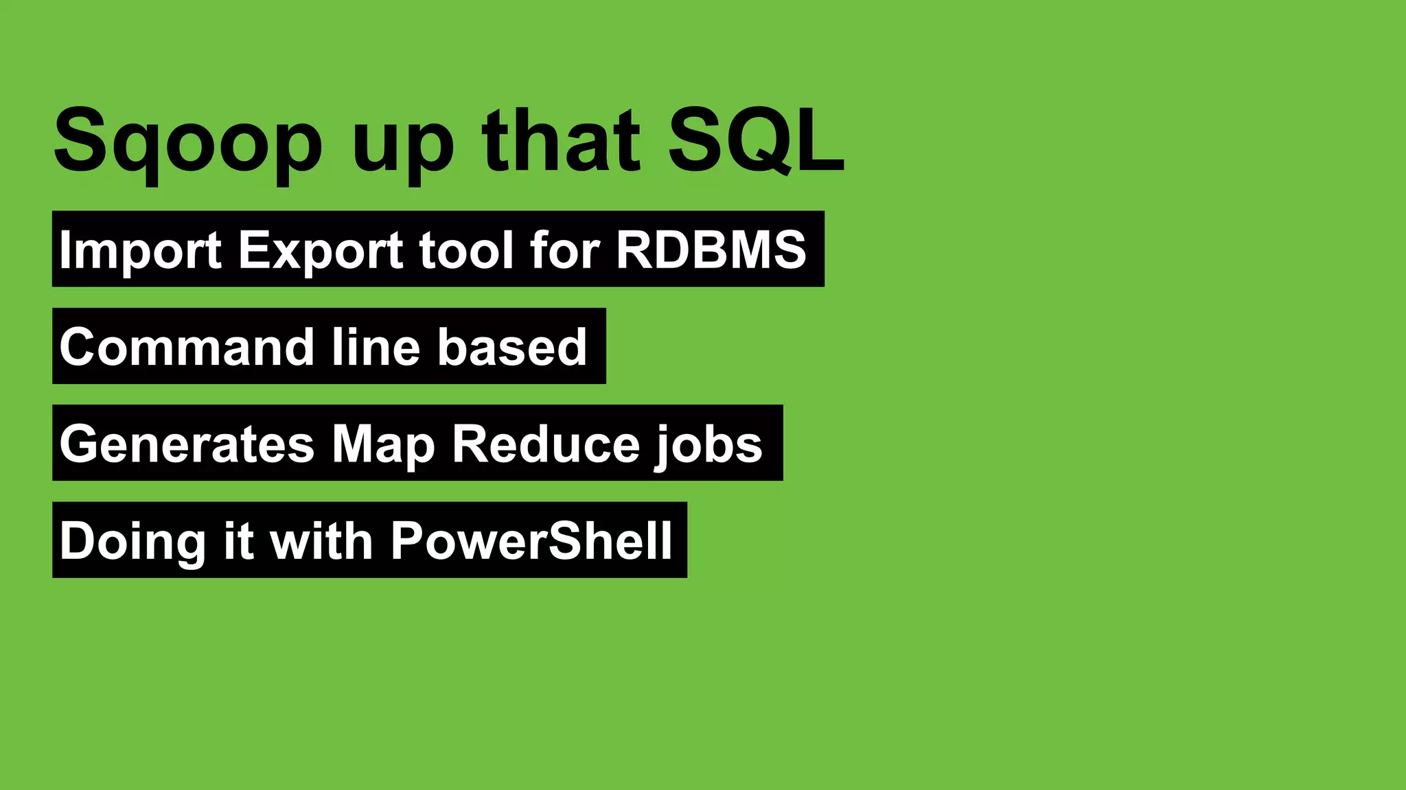 Import Export tool for RDBMS
Sqoop up that SQL
Command line based
Generates Map Reduce jobs
Doing it with PowerShell
 