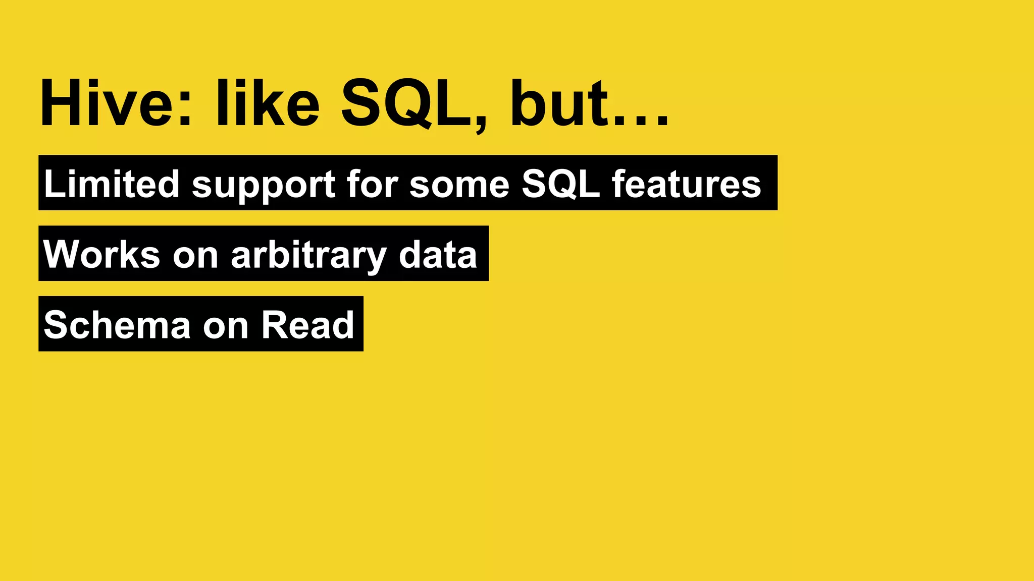 Limited support for some SQL features
Hive: like SQL, but…
Works on arbitrary data
Schema on Read
 